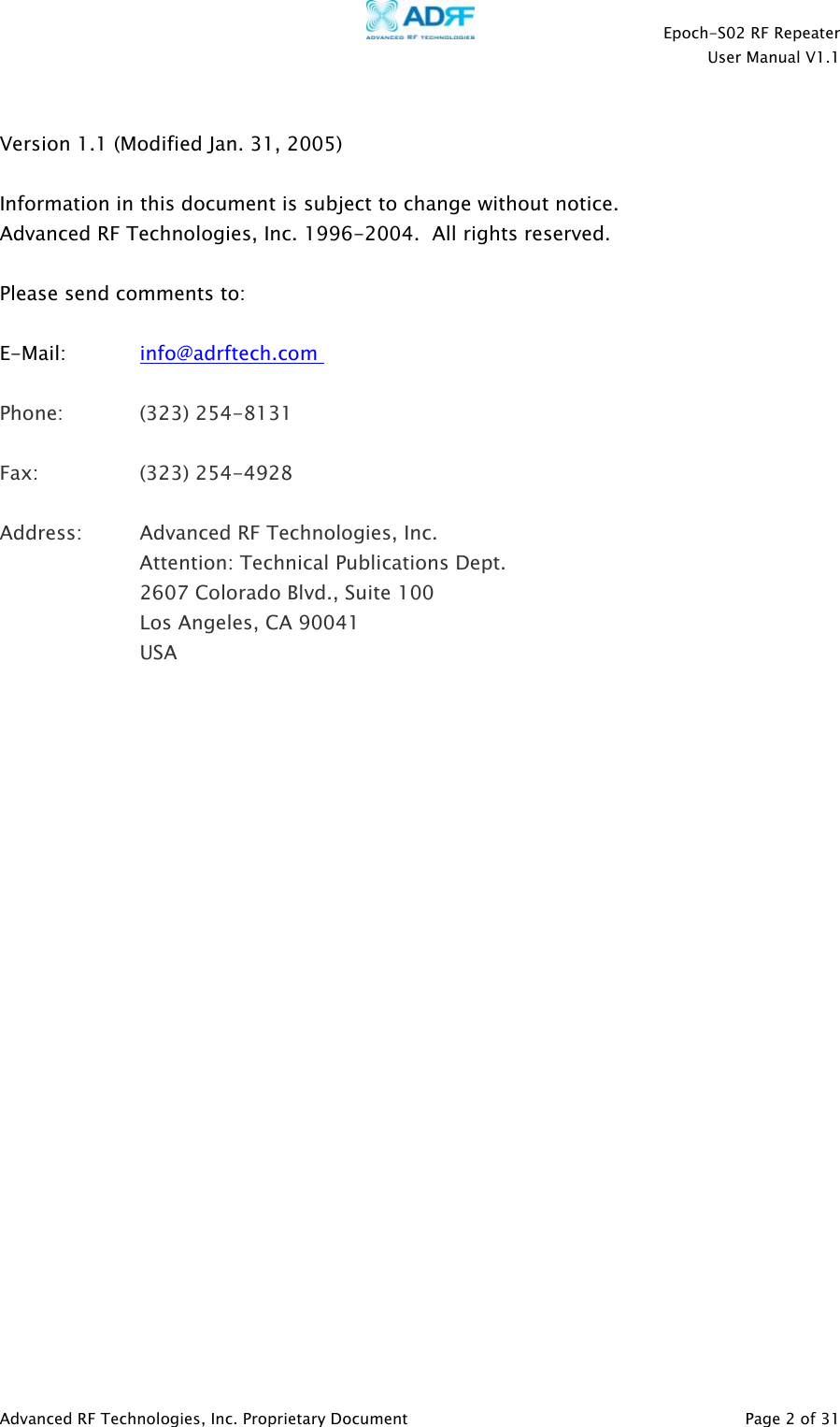    Epoch-S02 RF Repeater  User Manual V1.1   Version 1.1 (Modified Jan. 31, 2005)  Information in this document is subject to change without notice. Advanced RF Technologies, Inc. 1996-2004.  All rights reserved.  Please send comments to:  E-Mail:   info@adrftech.com  Phone:   (323) 254-8131  Fax:   (323) 254-4928  Address:  Advanced RF Technologies, Inc.   Attention: Technical Publications Dept. 2607 Colorado Blvd., Suite 100 Los Angeles, CA 90041 USA               Advanced RF Technologies, Inc. Proprietary Document   Page 2 of 31  