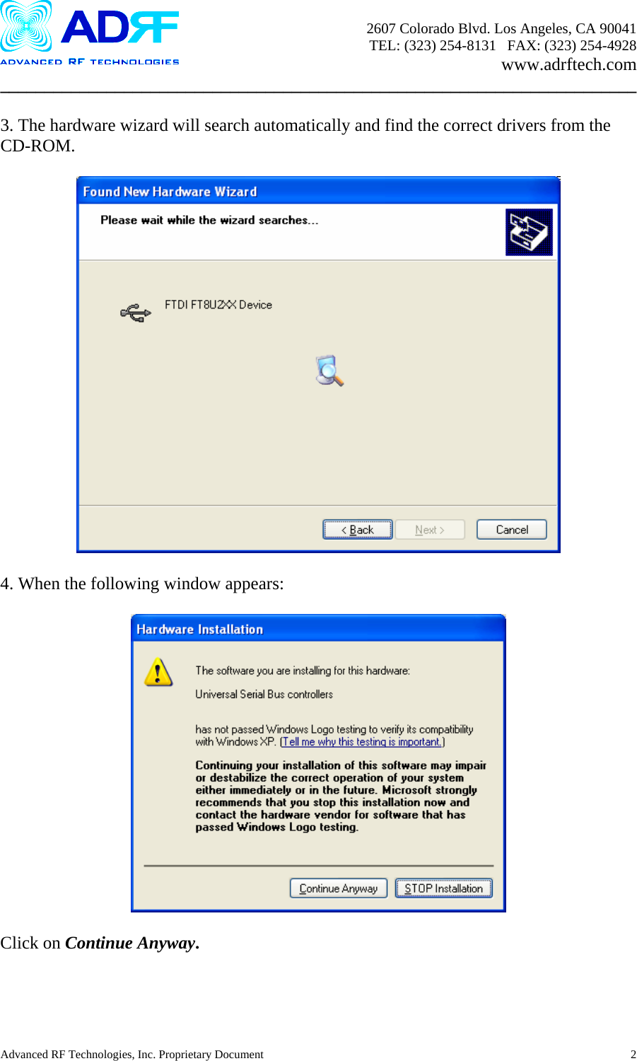       2607 Colorado Blvd. Los Angeles, CA 90041     TEL: (323) 254-8131   FAX: (323) 254-4928   www.adrftech.com ________________________________________________________________________  3. The hardware wizard will search automatically and find the correct drivers from the CD-ROM.    4. When the following window appears:    Click on Continue Anyway. Advanced RF Technologies, Inc. Proprietary Document  2