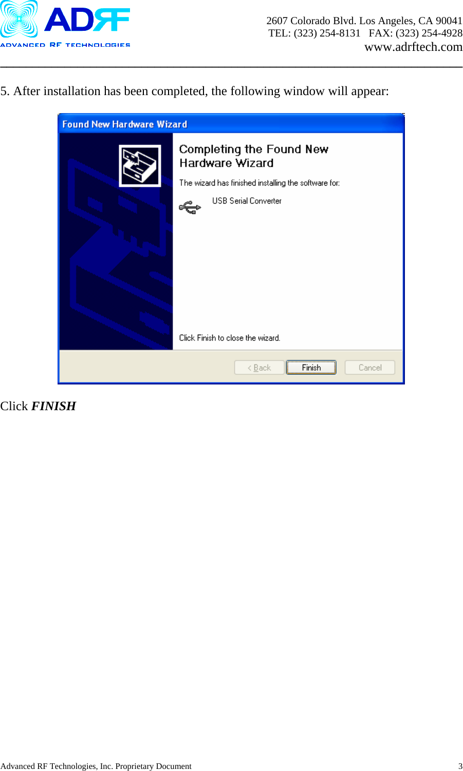       2607 Colorado Blvd. Los Angeles, CA 90041     TEL: (323) 254-8131   FAX: (323) 254-4928   www.adrftech.com ________________________________________________________________________  5. After installation has been completed, the following window will appear:    Click FINISH    Advanced RF Technologies, Inc. Proprietary Document  3