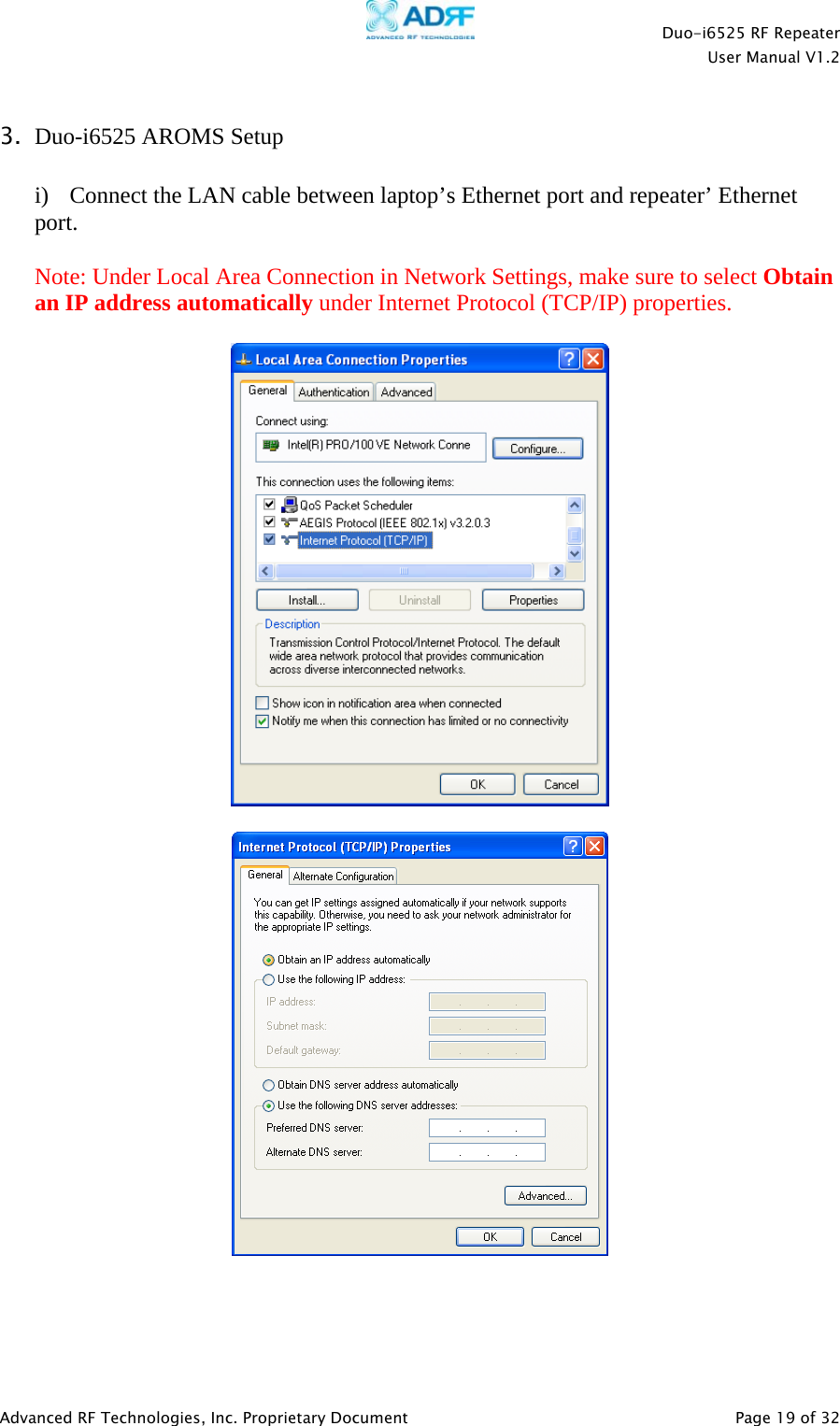    Duo-i6525 RF Repeater  User Manual V1.2  Advanced RF Technologies, Inc. Proprietary Document   Page 19 of 32  3. Duo-i6525 AROMS Setup  i)  Connect the LAN cable between laptop’s Ethernet port and repeater’ Ethernet port.  Note: Under Local Area Connection in Network Settings, make sure to select Obtain an IP address automatically under Internet Protocol (TCP/IP) properties.        