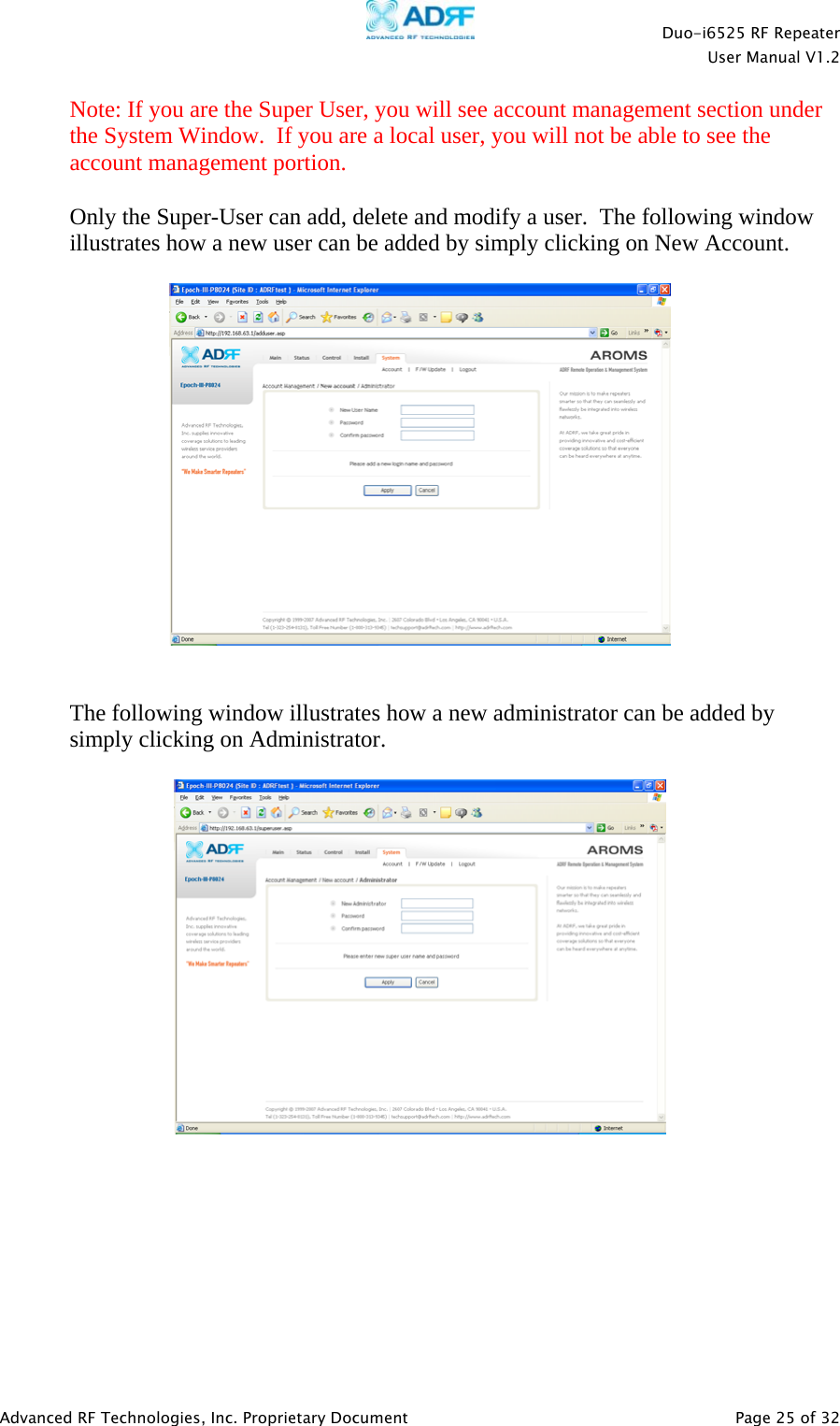    Duo-i6525 RF Repeater  User Manual V1.2  Advanced RF Technologies, Inc. Proprietary Document   Page 25 of 32  Note: If you are the Super User, you will see account management section under the System Window.  If you are a local user, you will not be able to see the account management portion.    Only the Super-User can add, delete and modify a user.  The following window illustrates how a new user can be added by simply clicking on New Account.      The following window illustrates how a new administrator can be added by simply clicking on Administrator.    