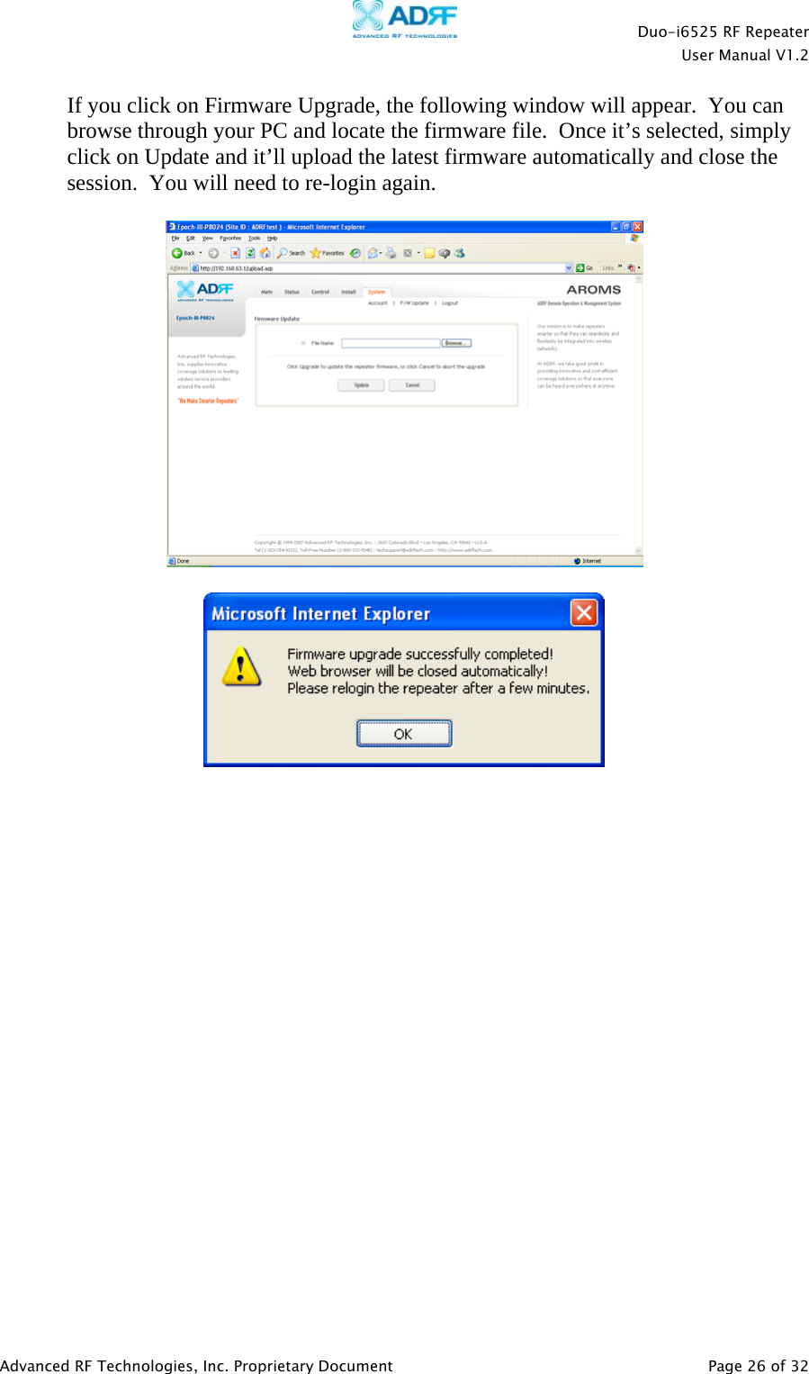    Duo-i6525 RF Repeater  User Manual V1.2  Advanced RF Technologies, Inc. Proprietary Document   Page 26 of 32  If you click on Firmware Upgrade, the following window will appear.  You can browse through your PC and locate the firmware file.  Once it’s selected, simply click on Update and it’ll upload the latest firmware automatically and close the session.  You will need to re-login again.                       