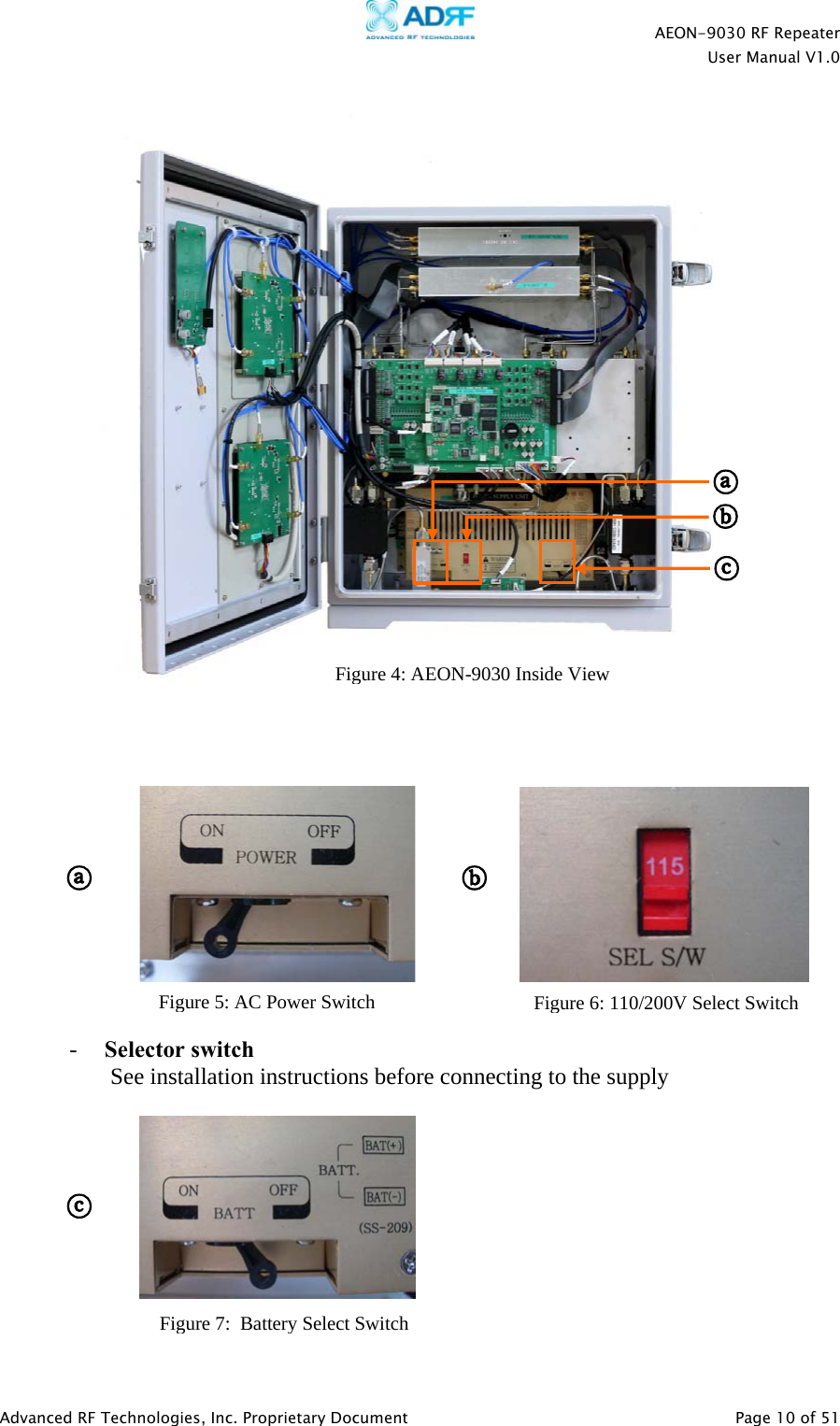    AEON-9030 RF Repeater  User Manual V1.0  Advanced RF Technologies, Inc. Proprietary Document   Page 10 of 51                           - Selector switch   See installation instructions before connecting to the supply                                                                                    Figure 4: AEON-9030 Inside ViewFigure 5: AC Power Switch Figure 6: 110/200V Select SwitchFigure 7:  Battery SelectSwitch