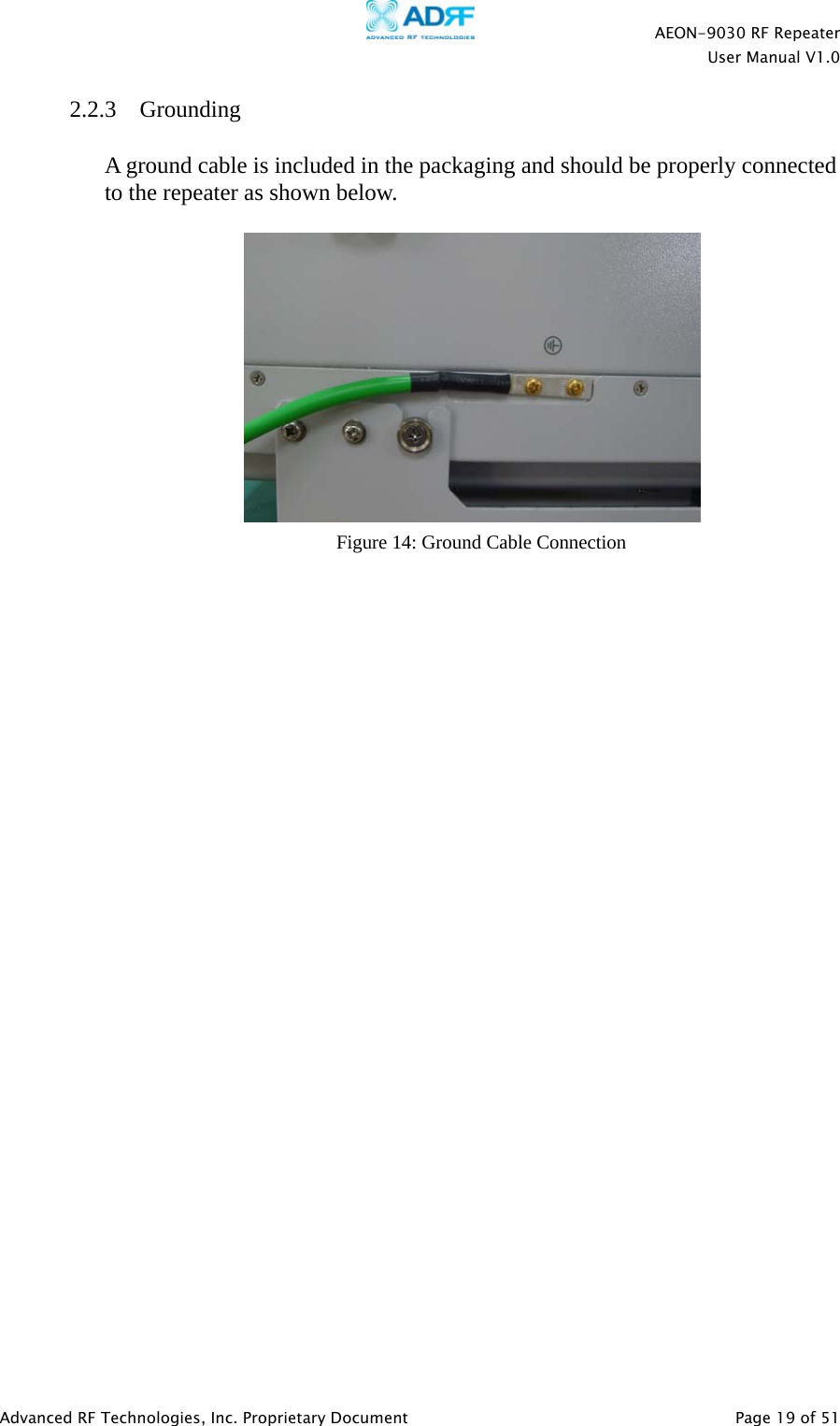   AEON-9030 RF Repeater  User Manual V1.0  Advanced RF Technologies, Inc. Proprietary Document   Page 19 of 51  2.2.3 Grounding  A ground cable is included in the packaging and should be properly connected to the repeater as shown below.    Figure 14: Ground Cable Connection 