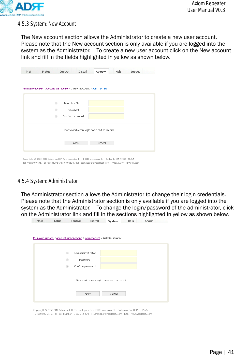       Axiom Repeater     User Manual V0.3 Page | 41    4.5.3 System: New Account  The New account section allows the Administrator to create a new user account.   Please note that the New account section is only available if you are logged into the system as the Administrator.    To create a new user account click on the New account link and fill in the fields highlighted in yellow as shown below.     4.5.4 System: Administrator  The Administrator section allows the Administrator to change their login credentials.   Please note that the Administrator section is only available if you are logged into the system as the Administrator.    To change the login/password of the administrator, click on the Administrator link and fill in the sections highlighted in yellow as shown below.      