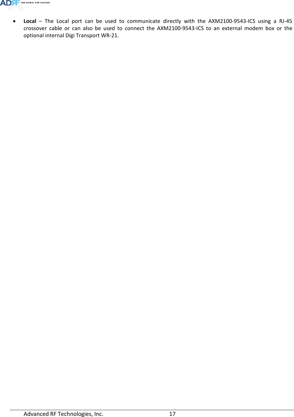  • Local – The  Local  port can be used to communicate directly with the AXM2100-9543-ICS using a RJ-45 crossover cable or can also be used to connect the AXM2100-9543-ICS to an external modem box or the optional internal Digi Transport WR-21. Advanced RF Technologies, Inc.       17    
