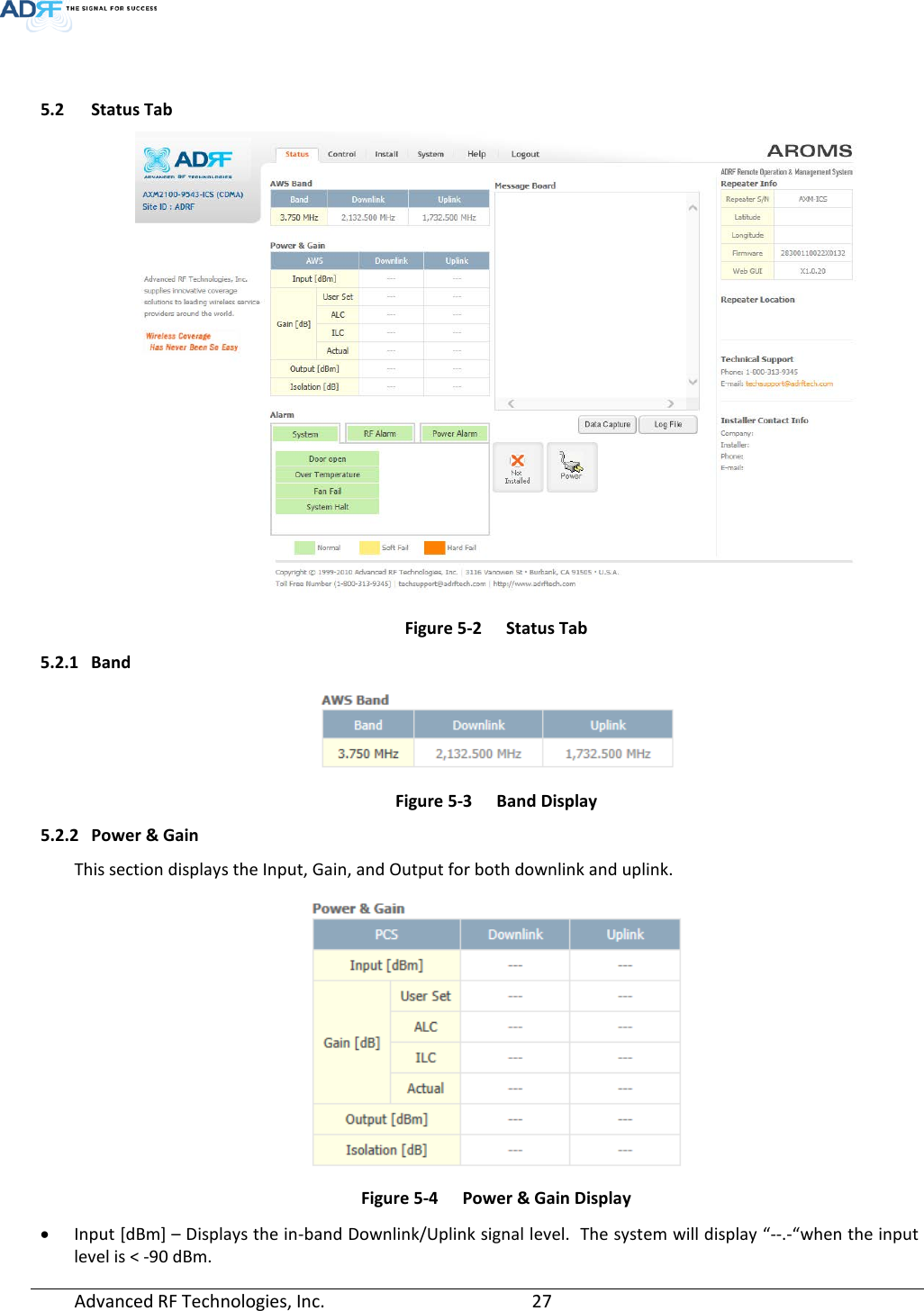   5.2 Status Tab  Figure 5-2  Status Tab 5.2.1 Band  Figure 5-3  Band Display 5.2.2 Power &amp; Gain This section displays the Input, Gain, and Output for both downlink and uplink.  Figure 5-4  Power &amp; Gain Display • Input [dBm] – Displays the in-band Downlink/Uplink signal level.  The system will display “--.-“when the input level is &lt; -90 dBm. Advanced RF Technologies, Inc.       27    