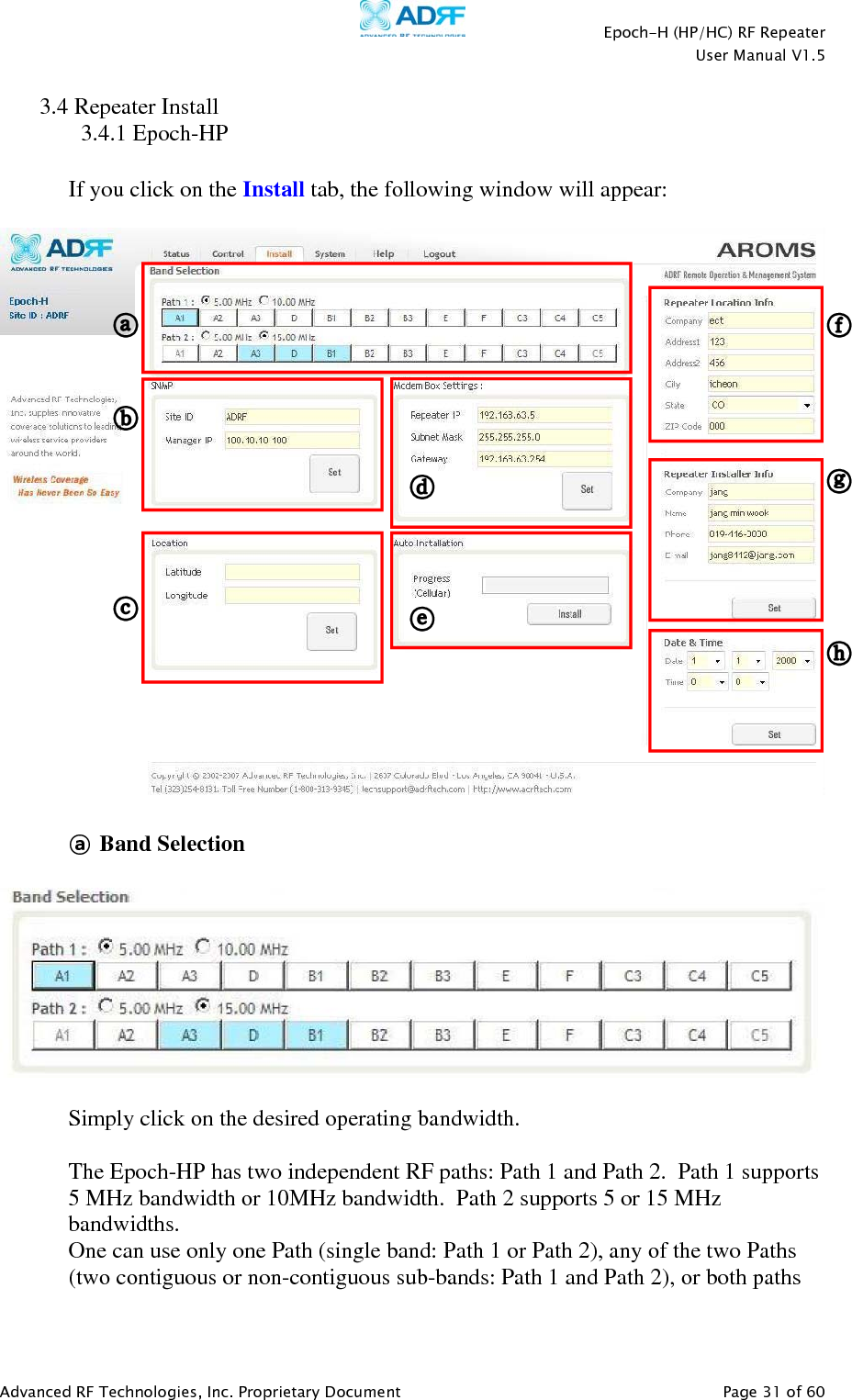    Epoch-H (HP/HC) RF Repeater  User Manual V1.5  Advanced RF Technologies, Inc. Proprietary Document   Page 31 of 60    3.4 Repeater Install 3.4.1 Epoch-HP  If you click on the Install tab, the following window will appear:    ⓐ Band Selection    Simply click on the desired operating bandwidth.  The Epoch-HP has two independent RF paths: Path 1 and Path 2.  Path 1 supports 5 MHz bandwidth or 10MHz bandwidth.  Path 2 supports 5 or 15 MHz bandwidths.  One can use only one Path (single band: Path 1 or Path 2), any of the two Paths (two contiguous or non-contiguous sub-bands: Path 1 and Path 2), or both paths 