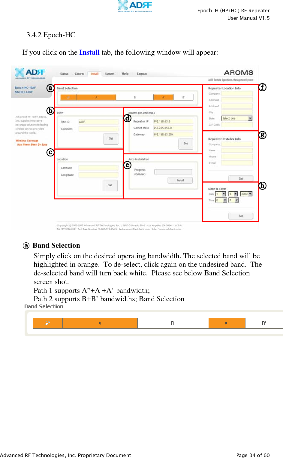    Epoch-H (HP/HC) RF Repeater  User Manual V1.5  Advanced RF Technologies, Inc. Proprietary Document   Page 34 of 60   3.4.2 Epoch-HC  If you click on the Install tab, the following window will appear:    ⓐ Band Selection  Simply click on the desired operating bandwidth. The selected band will be highlighted in orange.  To de-select, click again on the undesired band.  The de-selected band will turn back white.  Please see below Band Selection screen shot. Path 1 supports A”+A +A’ bandwidth;  Path 2 supports B+B’ bandwidths; Band Selection  