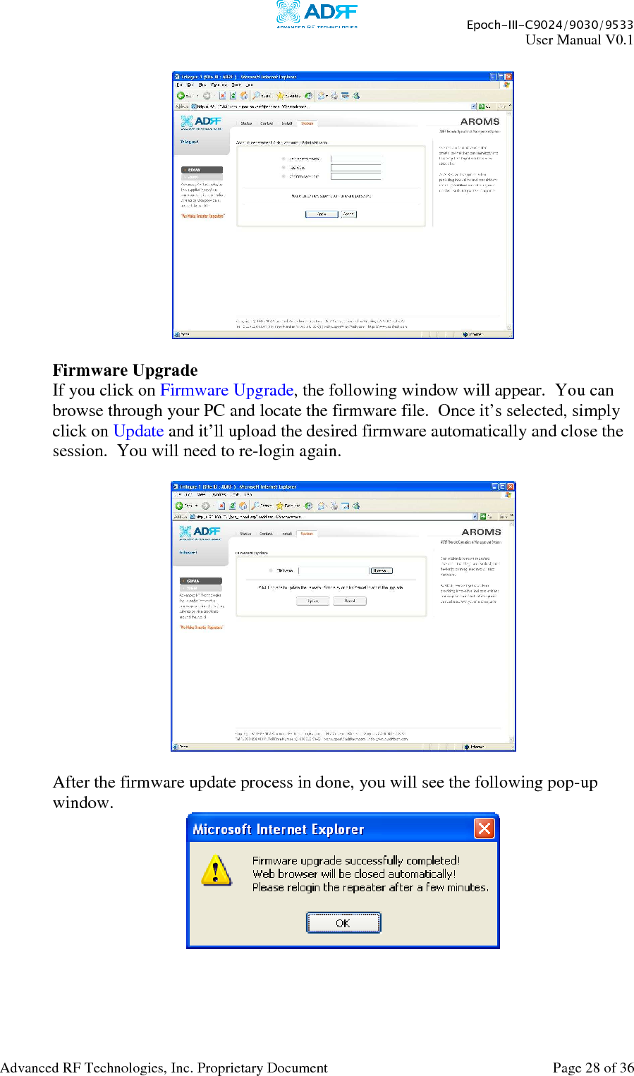     Epoch-III-C9024/9030/9533 User Manual V0.1  Advanced RF Technologies, Inc. Proprietary Document  Page 28 of 36     Firmware Upgrade If you click on Firmware Upgrade, the following window will appear.  You can browse through your PC and locate the firmware file.  Once it’s selected, simply click on Update and it’ll upload the desired firmware automatically and close the session.  You will need to re-login again.    After the firmware update process in done, you will see the following pop-up window.  