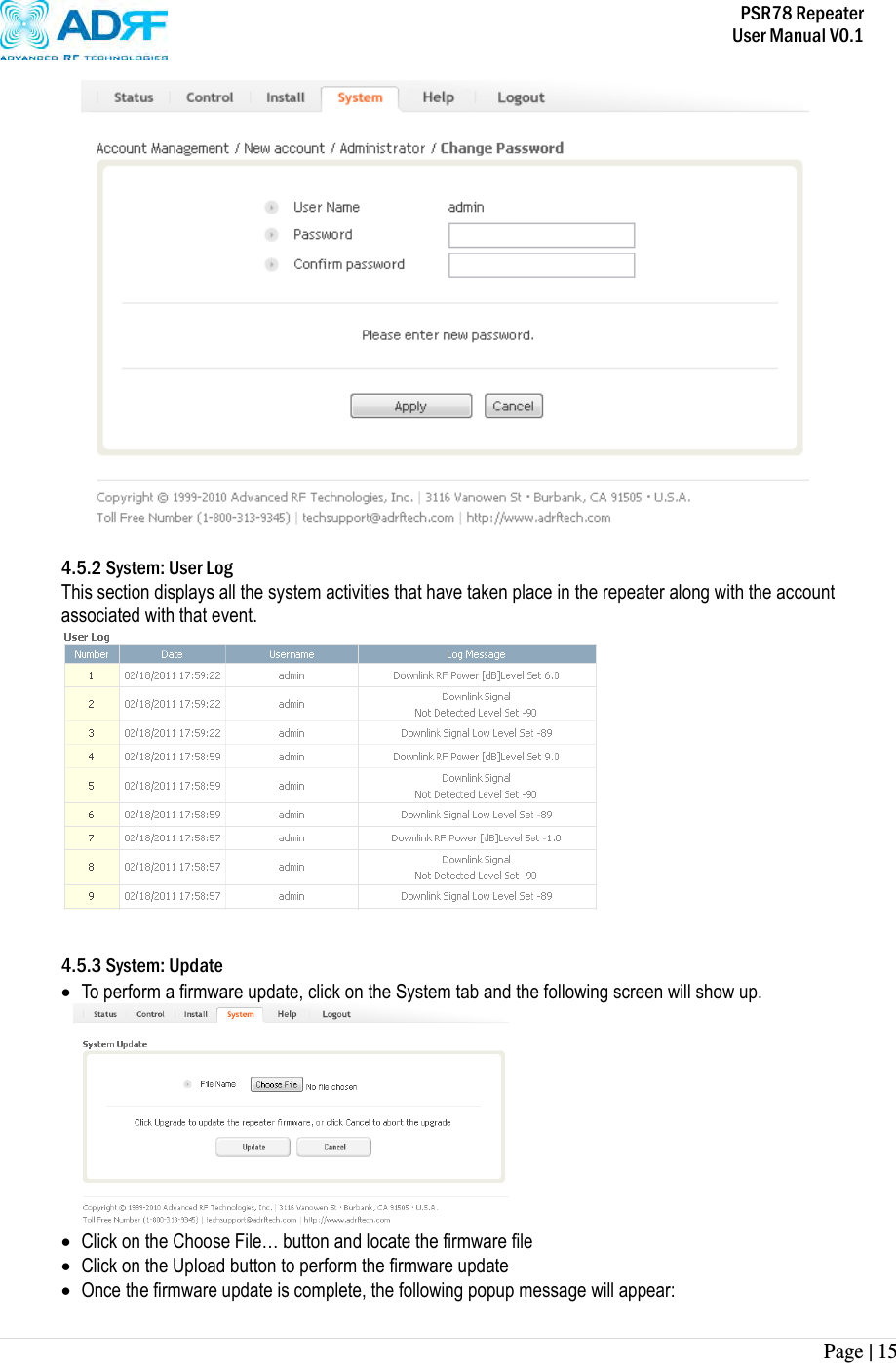           PSR78 Repeater     User Manual V0.1 Page | 15      4.5.2 System: User Log This section displays all the system activities that have taken place in the repeater along with the account associated with that event.      4.5.3 System: Update  To perform a firmware update, click on the System tab and the following screen will show up.   Click on the Choose File… button and locate the firmware file  Click on the Upload button to perform the firmware update  Once the firmware update is complete, the following popup message will appear: 