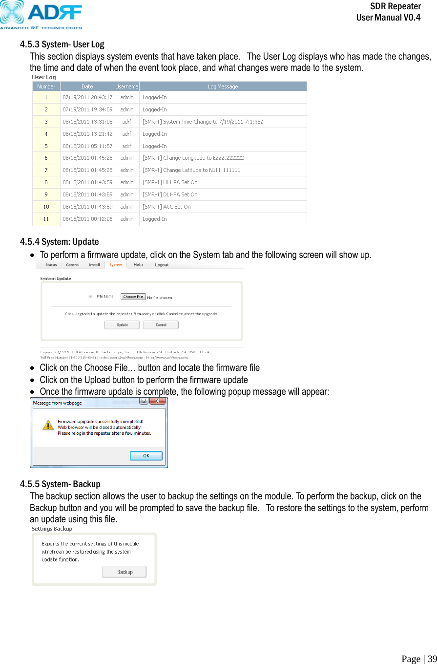       SDR Repeater   User Manual V0.4 Page | 39   4.5.3 System- User Log This section displays system events that have taken place.  The User Log displays who has made the changes, the time and date of when the event took place, and what changes were made to the system.    4.5.4 System: Update  To perform a firmware update, click on the System tab and the following screen will show up.   Click on the Choose File… button and locate the firmware file  Click on the Upload button to perform the firmware update  Once the firmware update is complete, the following popup message will appear:   4.5.5 System- Backup The backup section allows the user to backup the settings on the module. To perform the backup, click on the Backup button and you will be prompted to save the backup file.  To restore the settings to the system, perform an update using this file.      