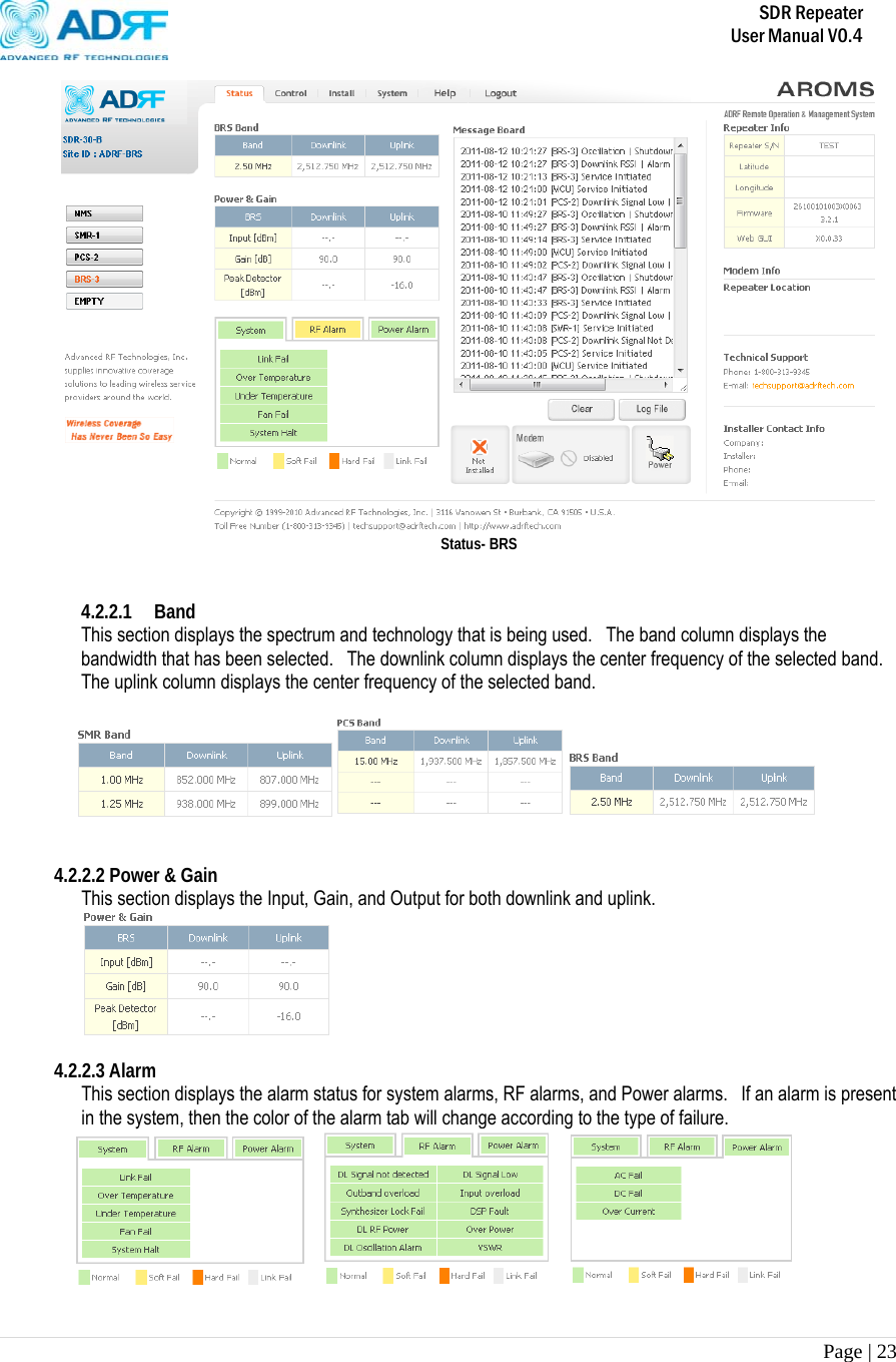       SDR Repeater   User Manual V0.4 Page | 23    Status- BRS   4.2.2.1 Band This section displays the spectrum and technology that is being used.   The band column displays the bandwidth that has been selected.   The downlink column displays the center frequency of the selected band.  The uplink column displays the center frequency of the selected band.     4.2.2.2 Power &amp; Gain This section displays the Input, Gain, and Output for both downlink and uplink.   4.2.2.3 Alarm This section displays the alarm status for system alarms, RF alarms, and Power alarms.  If an alarm is present in the system, then the color of the alarm tab will change according to the type of failure.        