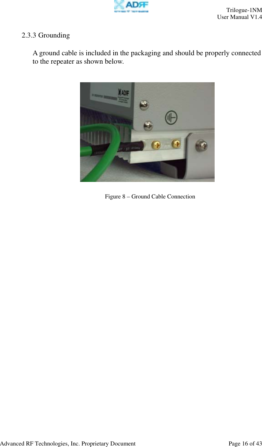     Trilogue-1NM User Manual V1.4  Advanced RF Technologies, Inc. Proprietary Document  Page 16 of 43  2.3.3 Grounding  A ground cable is included in the packaging and should be properly connected to the repeater as shown below.             Figure 8 – Ground Cable Connection 