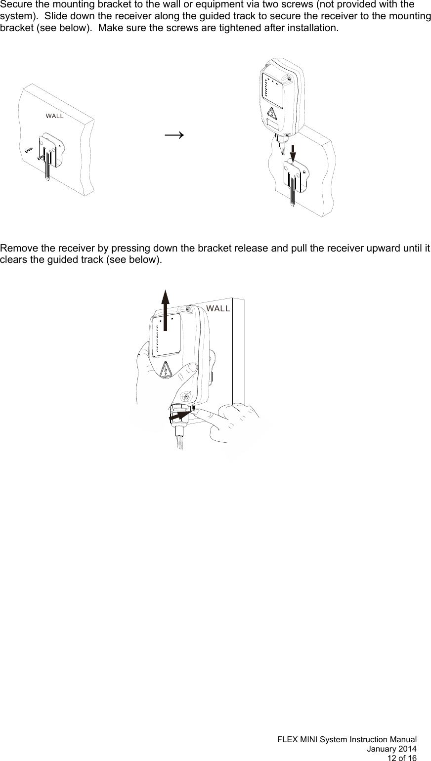   FLEX MINI System Instruction Manual January 2014 12 of 16  WALLWALLSecure the mounting bracket to the wall or equipment via two screws (not provided with the system).  Slide down the receiver along the guided track to secure the receiver to the mounting bracket (see below).  Make sure the screws are tightened after installation.                          →          Remove the receiver by pressing down the bracket release and pull the receiver upward until it clears the guided track (see below).                                    