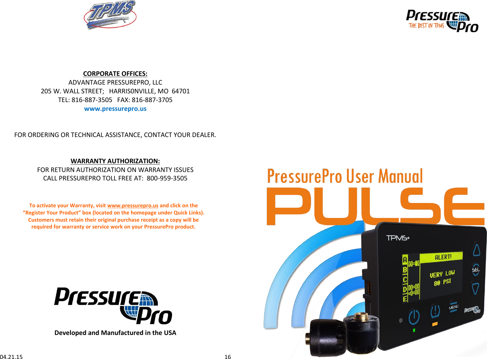        CORPORATE OFFICES: ADVANTAGE PRESSUREPRO, LLC 205 W. WALL STREET;   HARRIS0NVILLE, MO  64701 TEL: 816-887-3505   FAX: 816-887-3705 www.pressurepro.us   FOR ORDERING OR TECHNICAL ASSISTANCE, CONTACT YOUR DEALER.      WARRANTY AUTHORIZATION: FOR RETURN AUTHORIZATION ON WARRANTY ISSUES CALL PRESSUREPRO TOLL FREE AT:  800-959-3505      To activate your Warranty, visit www.pressurepro.us and click on the  “Register Your Product” box (located on the homepage under Quick Links).  Customers must retain their original purchase receipt as a copy will be  required for warranty or service work on your PressurePro product.        Developed and Manufactured in the USA   04.21.15                                                                                                                                         16  