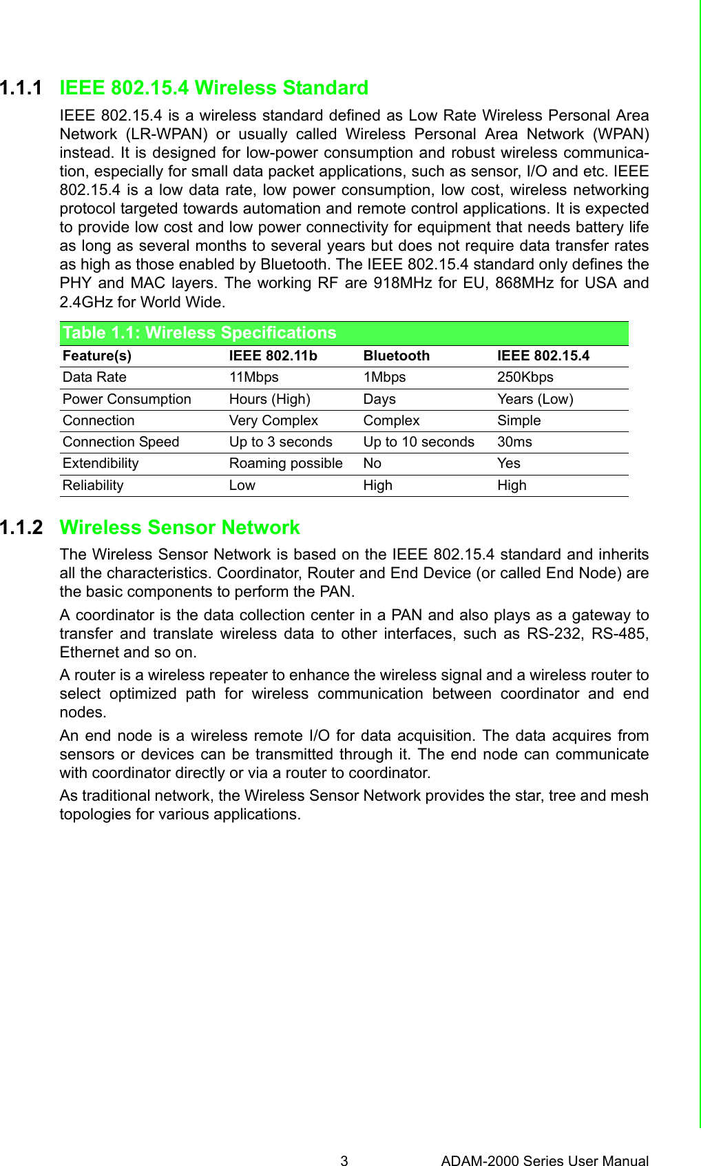 3 ADAM-2000 Series User ManualChapter 1 Understanding Your System1.1.1 IEEE 802.15.4 Wireless StandardIEEE 802.15.4 is a wireless standard defined as Low Rate Wireless Personal AreaNetwork (LR-WPAN) or usually called Wireless Personal Area Network (WPAN)instead. It is designed for low-power consumption and robust wireless communica-tion, especially for small data packet applications, such as sensor, I/O and etc. IEEE802.15.4 is a low data rate, low power consumption, low cost, wireless networkingprotocol targeted towards automation and remote control applications. It is expectedto provide low cost and low power connectivity for equipment that needs battery lifeas long as several months to several years but does not require data transfer ratesas high as those enabled by Bluetooth. The IEEE 802.15.4 standard only defines thePHY and MAC layers. The working RF are 918MHz for EU, 868MHz for USA and2.4GHz for World Wide.1.1.2 Wireless Sensor Network The Wireless Sensor Network is based on the IEEE 802.15.4 standard and inheritsall the characteristics. Coordinator, Router and End Device (or called End Node) arethe basic components to perform the PAN.A coordinator is the data collection center in a PAN and also plays as a gateway totransfer and translate wireless data to other interfaces, such as RS-232, RS-485,Ethernet and so on.A router is a wireless repeater to enhance the wireless signal and a wireless router toselect optimized path for wireless communication between coordinator and endnodes.An end node is a wireless remote I/O for data acquisition. The data acquires fromsensors or devices can be transmitted through it. The end node can communicatewith coordinator directly or via a router to coordinator.As traditional network, the Wireless Sensor Network provides the star, tree and meshtopologies for various applications.Table 1.1: Wireless SpecificationsFeature(s) IEEE 802.11b Bluetooth IEEE 802.15.4Data Rate 11Mbps 1Mbps 250KbpsPower Consumption Hours (High) Days Years (Low)Connection Very Complex Complex SimpleConnection Speed Up to 3 seconds Up to 10 seconds 30msExtendibility Roaming possible No YesReliability Low High High