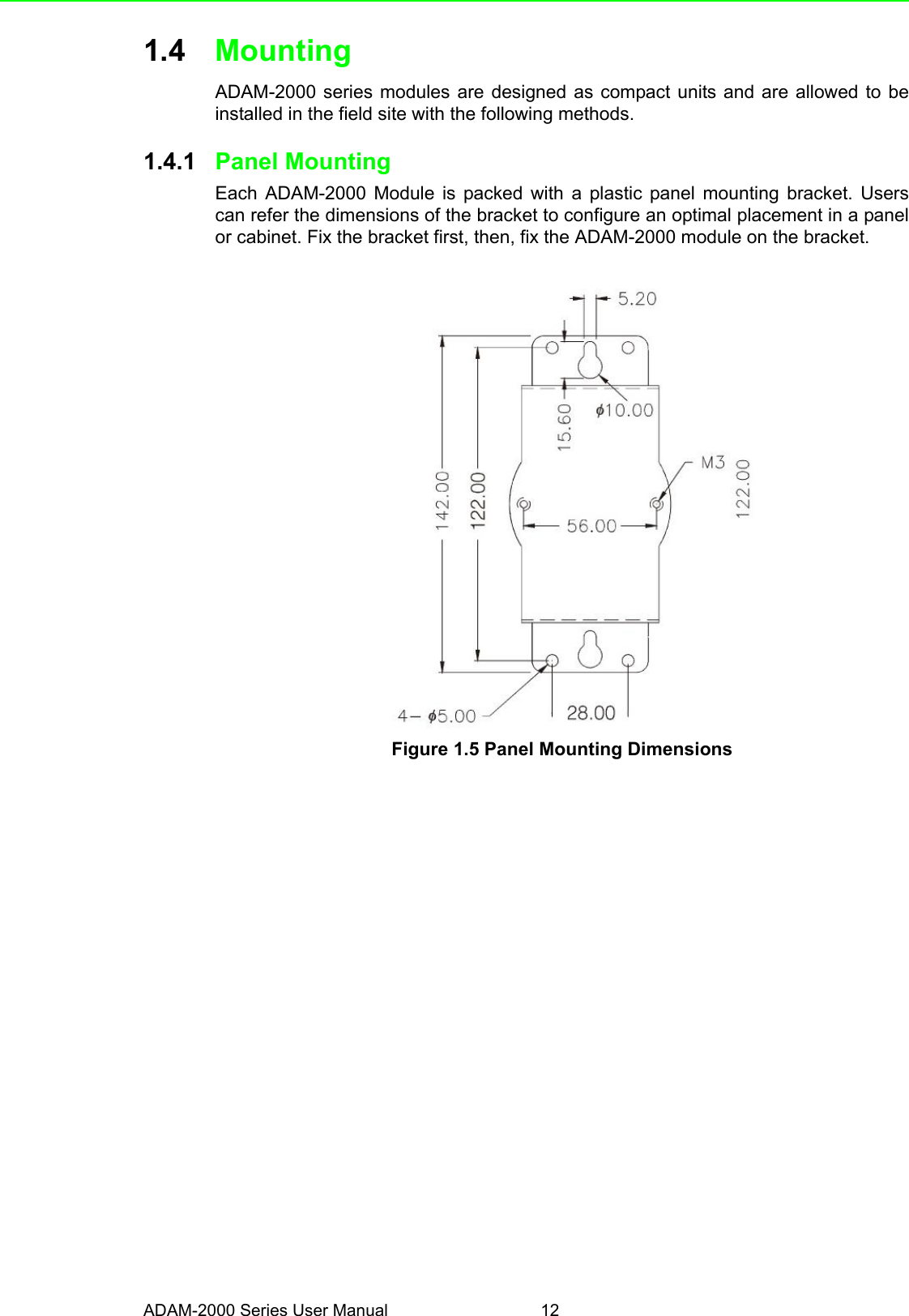 ADAM-2000 Series User Manual 121.4 MountingADAM-2000 series modules are designed as compact units and are allowed to beinstalled in the field site with the following methods.1.4.1 Panel MountingEach ADAM-2000 Module is packed with a plastic panel mounting bracket. Userscan refer the dimensions of the bracket to configure an optimal placement in a panelor cabinet. Fix the bracket first, then, fix the ADAM-2000 module on the bracket.Figure 1.5 Panel Mounting Dimensions