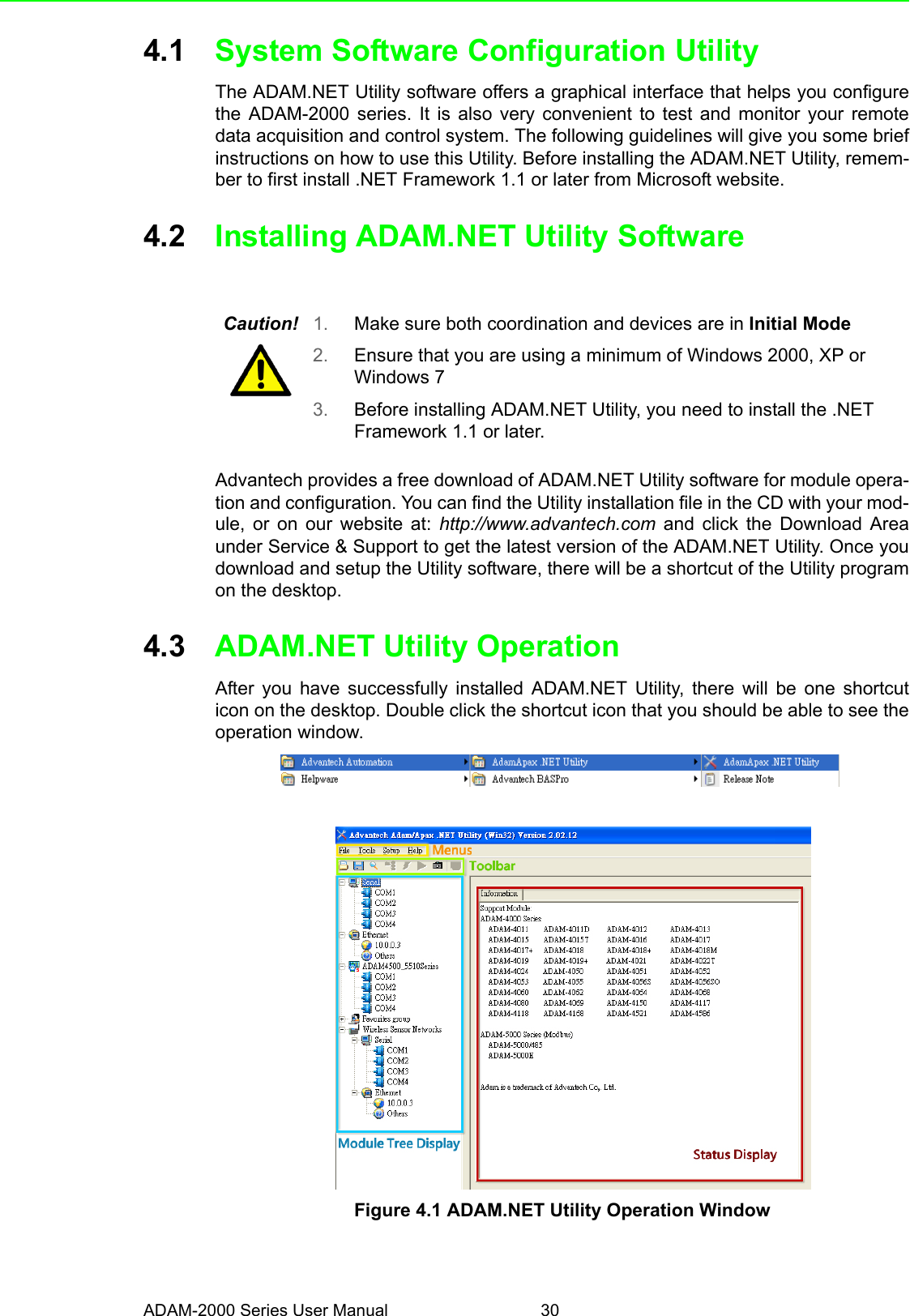 ADAM-2000 Series User Manual 304.1 System Software Configuration UtilityThe ADAM.NET Utility software offers a graphical interface that helps you configurethe ADAM-2000 series. It is also very convenient to test and monitor your remotedata acquisition and control system. The following guidelines will give you some briefinstructions on how to use this Utility. Before installing the ADAM.NET Utility, remem-ber to first install .NET Framework 1.1 or later from Microsoft website. 4.2 Installing ADAM.NET Utility SoftwareAdvantech provides a free download of ADAM.NET Utility software for module opera-tion and configuration. You can find the Utility installation file in the CD with your mod-ule, or on our website at: http://www.advantech.com and click the Download Areaunder Service &amp; Support to get the latest version of the ADAM.NET Utility. Once youdownload and setup the Utility software, there will be a shortcut of the Utility programon the desktop. 4.3 ADAM.NET Utility Operation After you have successfully installed ADAM.NET Utility, there will be one shortcuticon on the desktop. Double click the shortcut icon that you should be able to see theoperation window.Figure 4.1 ADAM.NET Utility Operation WindowCaution! 1. Make sure both coordination and devices are in Initial Mode2. Ensure that you are using a minimum of Windows 2000, XP or Windows 73. Before installing ADAM.NET Utility, you need to install the .NET Framework 1.1 or later. 