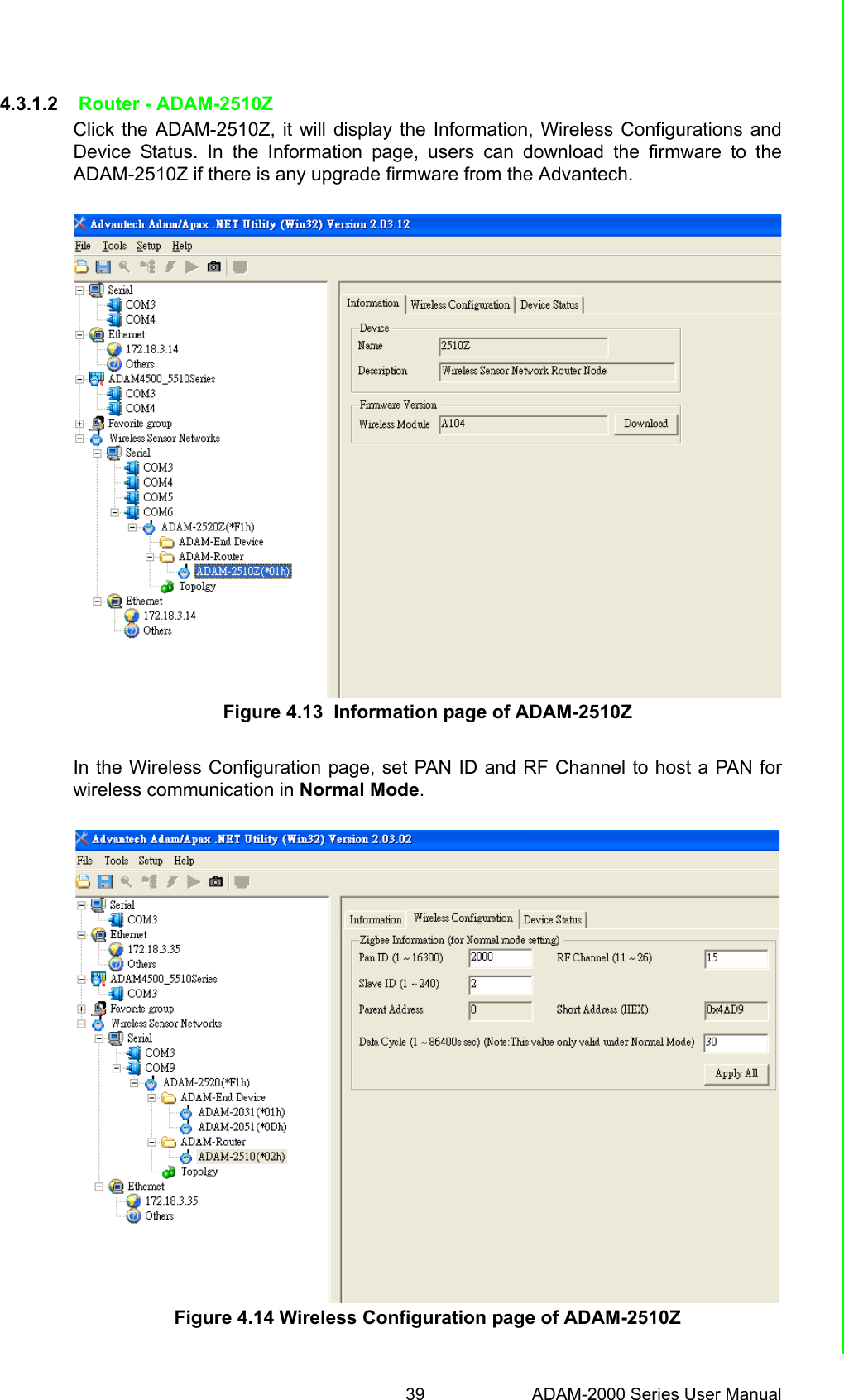 39 ADAM-2000 Series User ManualChapter 4 Software Configuration Guide4.3.1.2  Router - ADAM-2510ZClick the ADAM-2510Z, it will display the Information, Wireless Configurations andDevice Status. In the Information page, users can download the firmware to theADAM-2510Z if there is any upgrade firmware from the Advantech.Figure 4.13  Information page of ADAM-2510ZIn the Wireless Configuration page, set PAN ID and RF Channel to host a PAN forwireless communication in Normal Mode.Figure 4.14 Wireless Configuration page of ADAM-2510Z