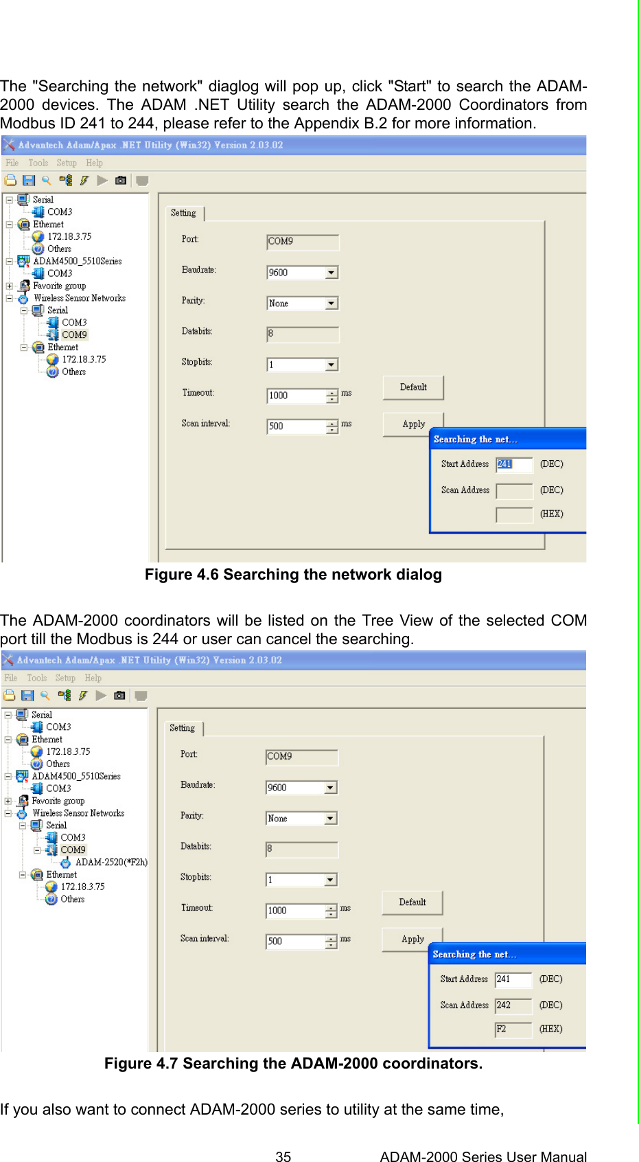 35 ADAM-2000 Series User ManualChapter 4 Software Configuration GuideThe &quot;Searching the network&quot; diaglog will pop up, click &quot;Start&quot; to search the ADAM-2000 devices. The ADAM .NET Utility search the ADAM-2000 Coordinators fromModbus ID 241 to 244, please refer to the Appendix B.2 for more information.Figure 4.6 Searching the network dialogThe ADAM-2000 coordinators will be listed on the Tree View of the selected COMport till the Modbus is 244 or user can cancel the searching.Figure 4.7 Searching the ADAM-2000 coordinators.If you also want to connect ADAM-2000 series to utility at the same time, 