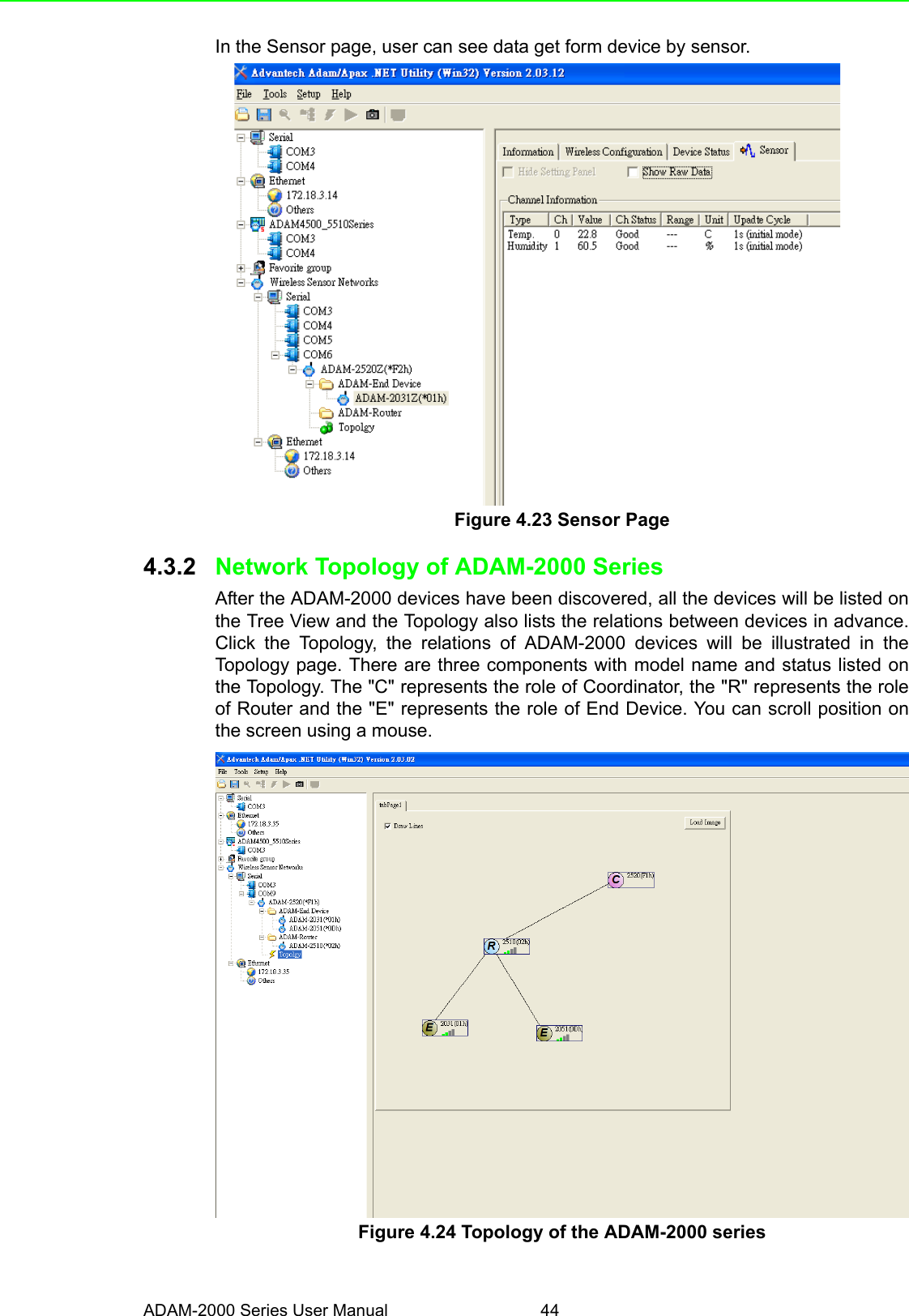 ADAM-2000 Series User Manual 44In the Sensor page, user can see data get form device by sensor.Figure 4.23 Sensor Page4.3.2 Network Topology of ADAM-2000 SeriesAfter the ADAM-2000 devices have been discovered, all the devices will be listed onthe Tree View and the Topology also lists the relations between devices in advance.Click the Topology, the relations of ADAM-2000 devices will be illustrated in theTopology page. There are three components with model name and status listed onthe Topology. The &quot;C&quot; represents the role of Coordinator, the &quot;R&quot; represents the roleof Router and the &quot;E&quot; represents the role of End Device. You can scroll position onthe screen using a mouse.Figure 4.24 Topology of the ADAM-2000 series
