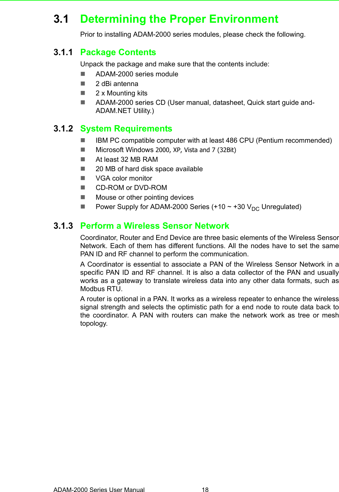 ADAM-2000 Series User Manual 183.1 Determining the Proper EnvironmentPrior to installing ADAM-2000 series modules, please check the following.3.1.1 Package ContentsUnpack the package and make sure that the contents include:ADAM-2000 series module2 dBi antenna 2 x Mounting kitsADAM-2000 series CD (User manual, datasheet, Quick start guide and-ADAM.NET Utility.)3.1.2 System Requirements IBM PC compatible computer with at least 486 CPU (Pentium recommended)Microsoft Windows 2000, XP, Vista and 7 (32Bit)At least 32 MB RAM20 MB of hard disk space availableVGA color monitorCD-ROM or DVD-ROMMouse or other pointing devicesPower Supply for ADAM-2000 Series (+10 ~ +30 VDC Unregulated)3.1.3 Perform a Wireless Sensor NetworkCoordinator, Router and End Device are three basic elements of the Wireless SensorNetwork. Each of them has different functions. All the nodes have to set the samePAN ID and RF channel to perform the communication.A Coordinator is essential to associate a PAN of the Wireless Sensor Network in aspecific PAN ID and RF channel. It is also a data collector of the PAN and usuallyworks as a gateway to translate wireless data into any other data formats, such asModbus RTU.A router is optional in a PAN. It works as a wireless repeater to enhance the wirelesssignal strength and selects the optimistic path for a end node to route data back tothe coordinator. A PAN with routers can make the network work as tree or meshtopology.