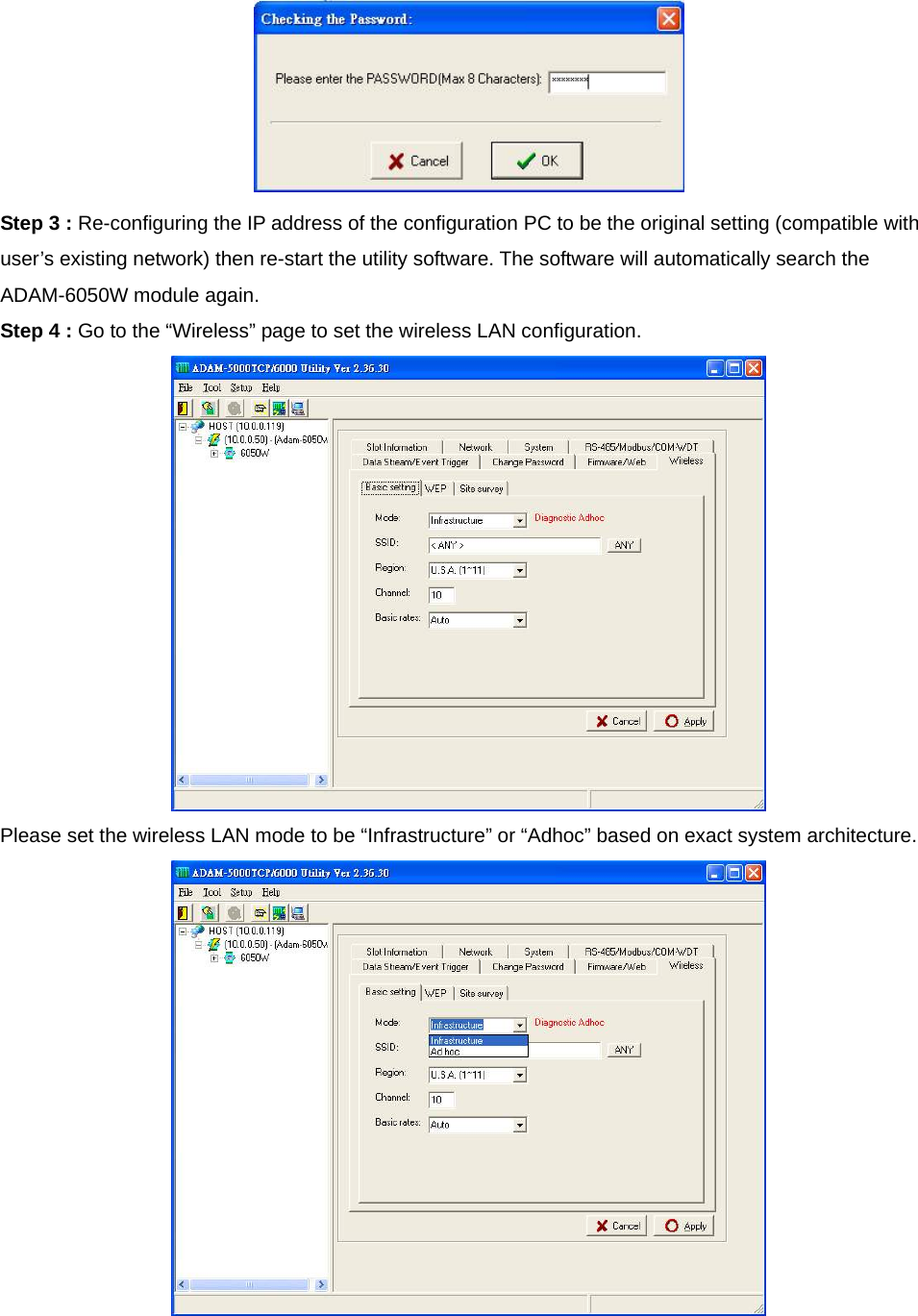  Step 3 : Re-configuring the IP address of the configuration PC to be the original setting (compatible with user’s existing network) then re-start the utility software. The software will automatically search the ADAM-6050W module again. Step 4 : Go to the “Wireless” page to set the wireless LAN configuration.  Please set the wireless LAN mode to be “Infrastructure” or “Adhoc” based on exact system architecture.   