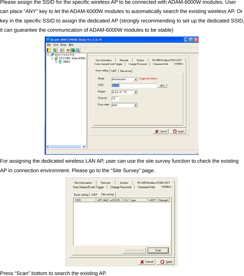 Please assign the SSID for the specific wireless AP to be connected with ADAM-6000W modules. User can place “ANY” key to let the ADAM-6000W modules to automatically search the existing wireless AP. Or key in the specific SSID to assign the dedicated AP (strongly recommending to set up the dedicated SSID, it can guarantee the communication of ADAM-6000W modules to be stable)  For assigning the dedicated wireless LAN AP, user can use the site survey function to check the existing AP in connection environment. Please go to the “Site Survey” page.  Press “Scan” bottom to search the existing AP. 