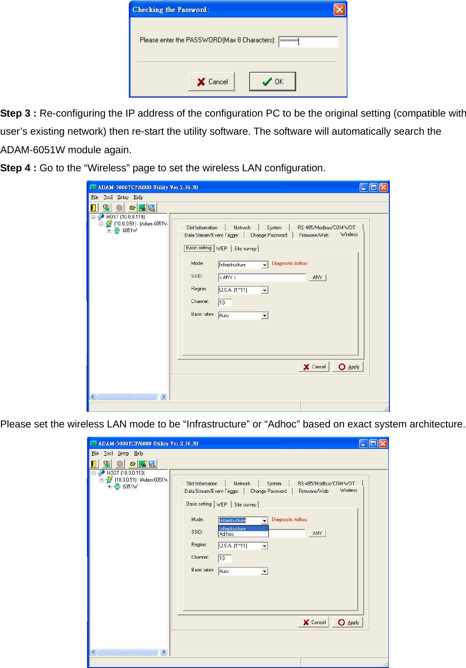  Step 3 : Re-configuring the IP address of the configuration PC to be the original setting (compatible with user’s existing network) then re-start the utility software. The software will automatically search the ADAM-6051W module again. Step 4 : Go to the “Wireless” page to set the wireless LAN configuration.  Please set the wireless LAN mode to be “Infrastructure” or “Adhoc” based on exact system architecture.   