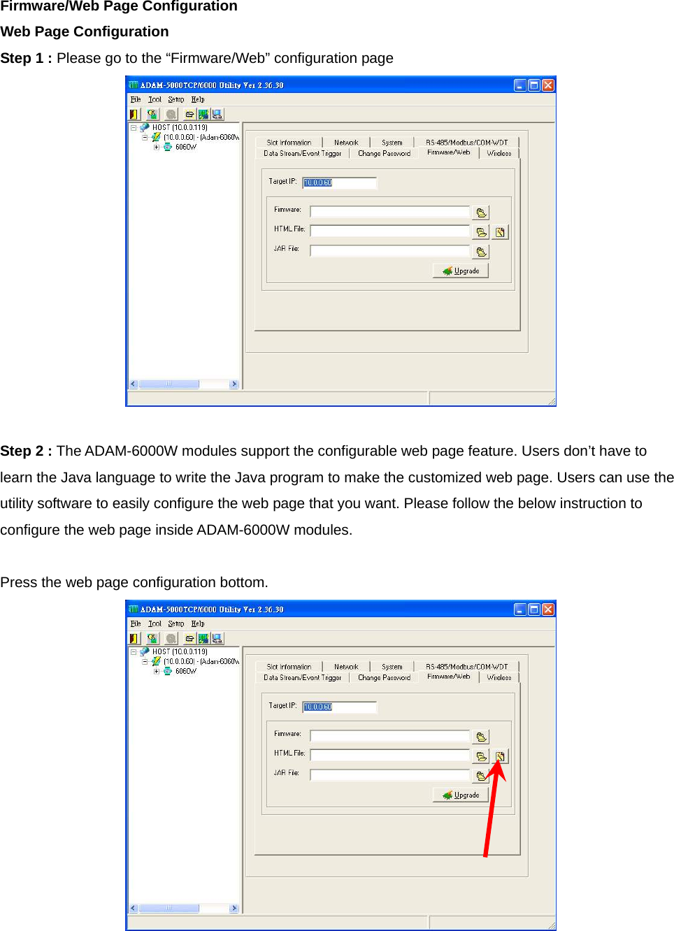 Firmware/Web Page Configuration Web Page Configuration Step 1 : Please go to the “Firmware/Web” configuration page   Step 2 : The ADAM-6000W modules support the configurable web page feature. Users don’t have to learn the Java language to write the Java program to make the customized web page. Users can use the utility software to easily configure the web page that you want. Please follow the below instruction to configure the web page inside ADAM-6000W modules.  Press the web page configuration bottom.    