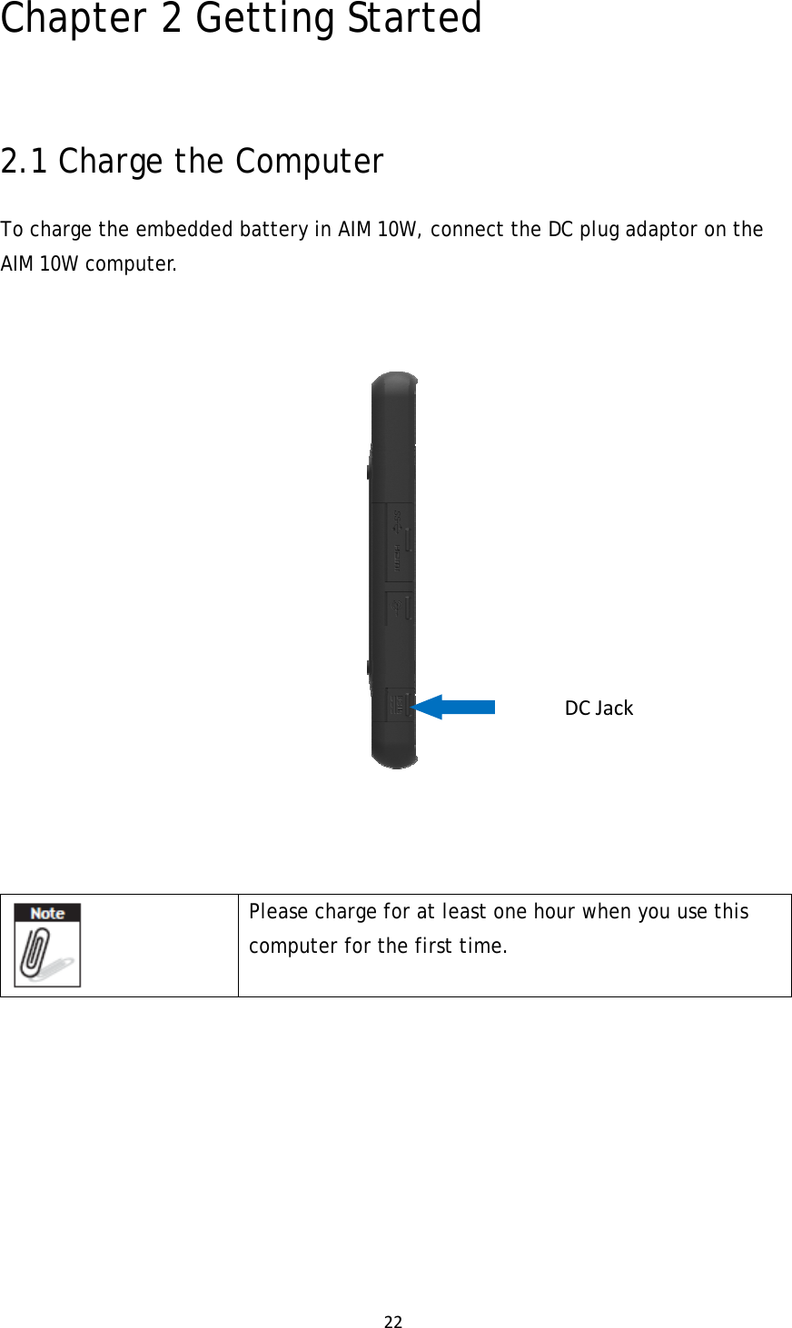 22Chapter 2 Getting Started  2.1 Charge the Computer To charge the embedded battery in AIM 10W, connect the DC plug adaptor on the AIM 10W computer.         Please charge for at least one hour when you use this computer for the first time.          DCJack