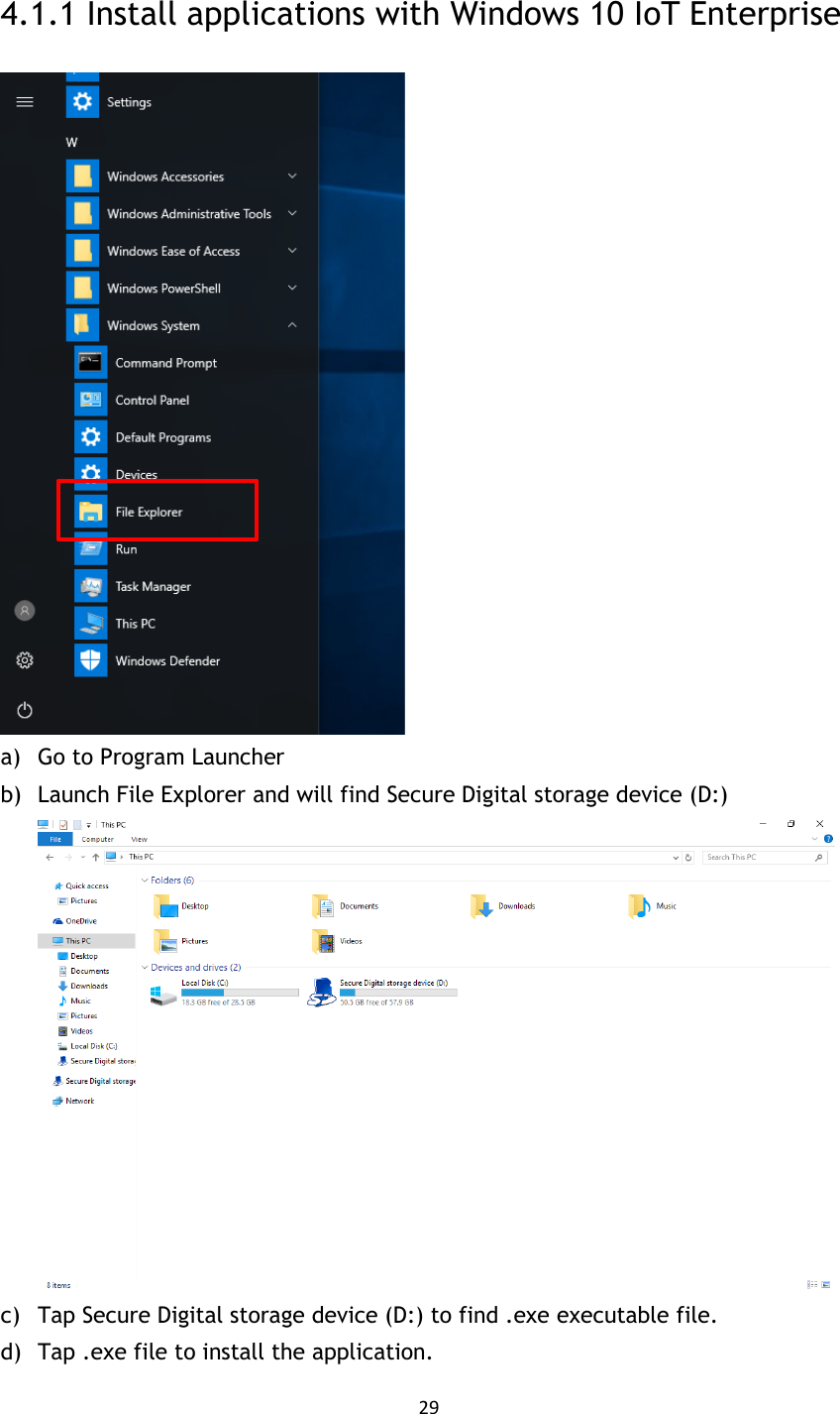 29  4.1.1 Install applications with Windows 10 IoT Enterprise  a) Go to Program Launcher b) Launch File Explorer and will find Secure Digital storage device (D:)  c) Tap Secure Digital storage device (D:) to find .exe executable file. d) Tap .exe file to install the application. 