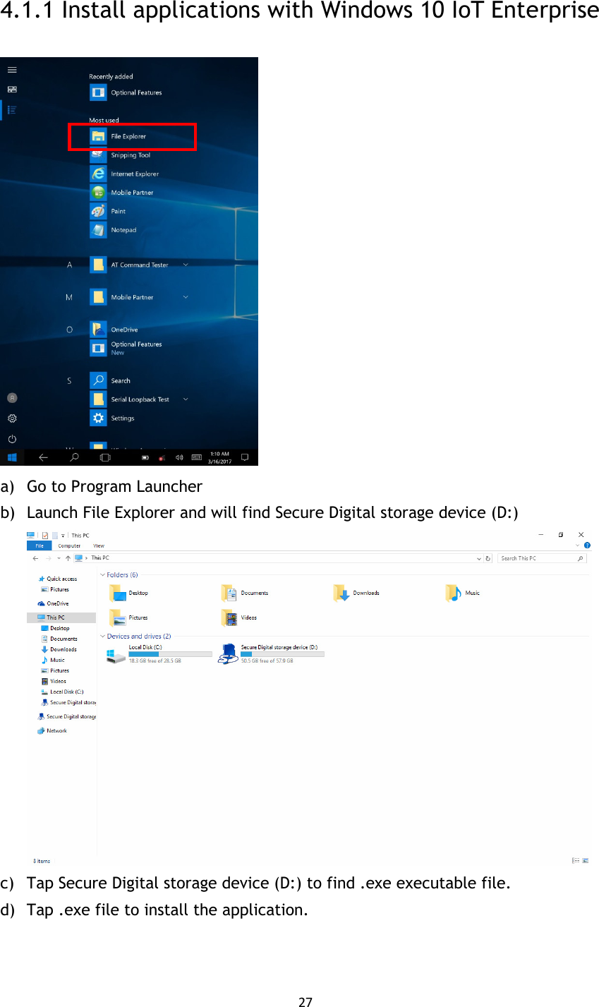 27  4.1.1 Install applications with Windows 10 IoT Enterprise    a) Go to Program Launcher b) Launch File Explorer and will find Secure Digital storage device (D:)  c) Tap Secure Digital storage device (D:) to find .exe executable file. d) Tap .exe file to install the application.   