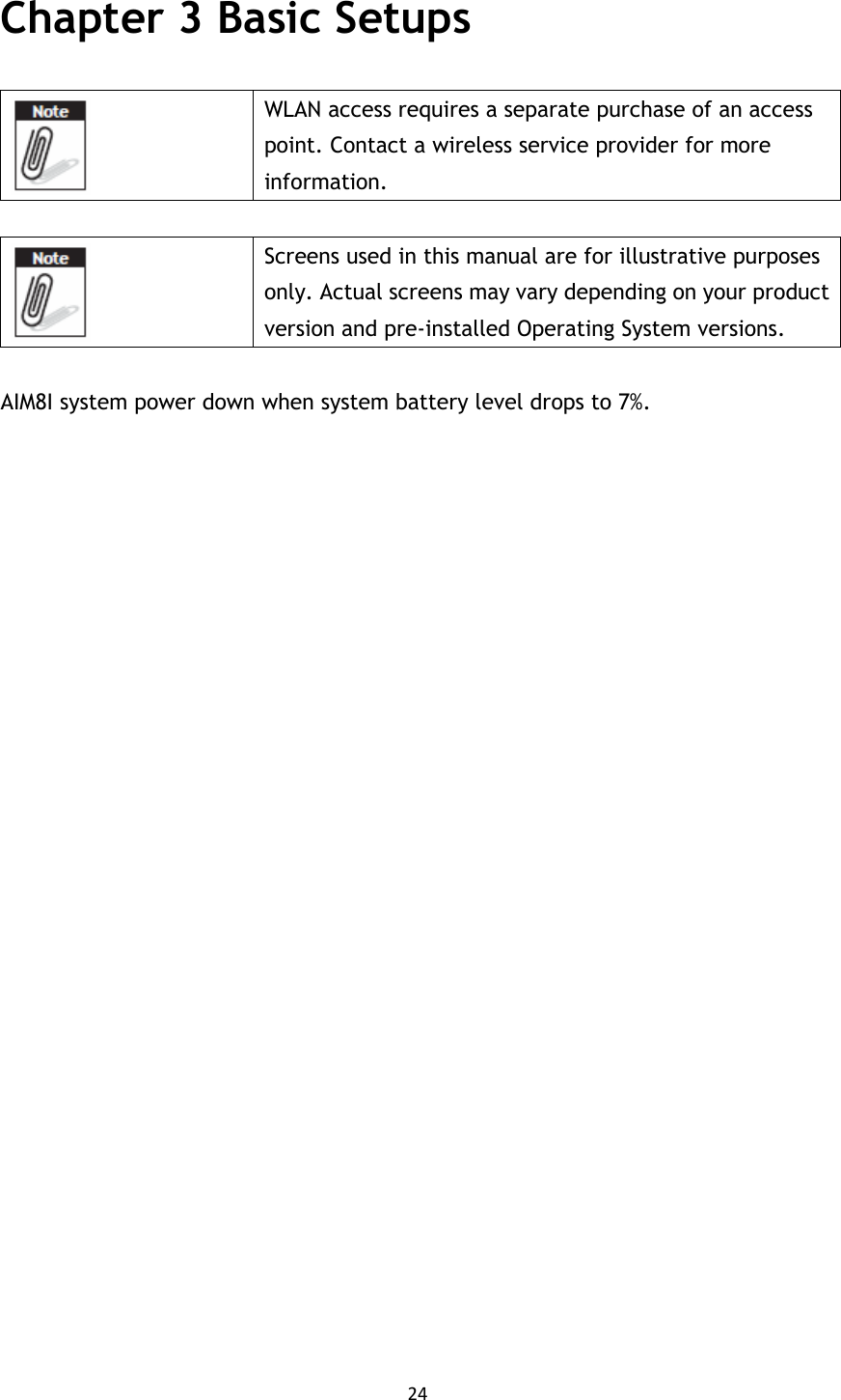 24  Chapter 3 Basic Setups   WLAN access requires a separate purchase of an access point. Contact a wireless service provider for more information.   Screens used in this manual are for illustrative purposes only. Actual screens may vary depending on your product version and pre-installed Operating System versions.  AIM8I system power down when system battery level drops to 7%.                           