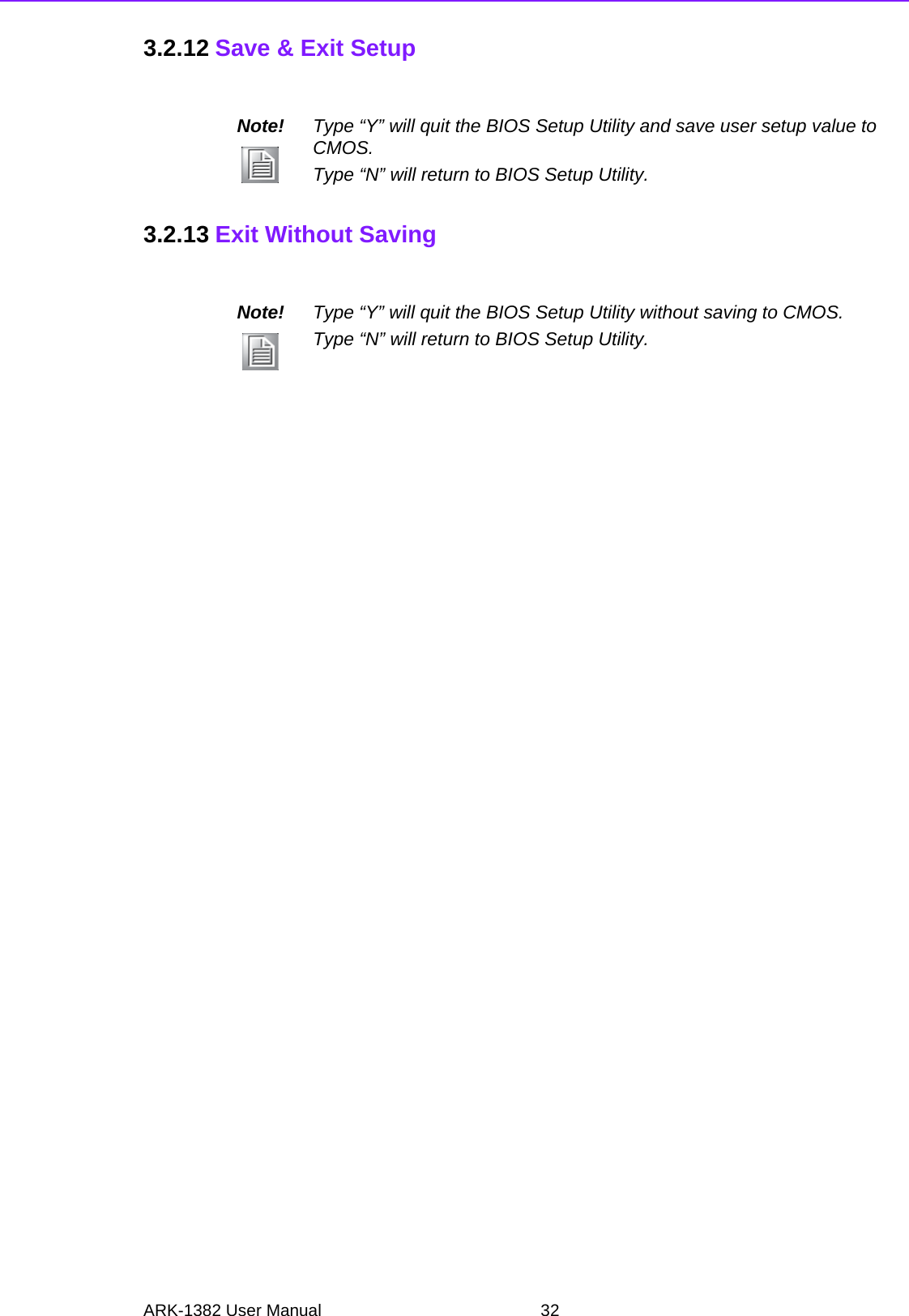 ARK-1382 User Manual 323.2.12 Save &amp; Exit Setup3.2.13 Exit Without SavingNote! Type “Y” will quit the BIOS Setup Utility and save user setup value to CMOS.Type “N” will return to BIOS Setup Utility.Note! Type “Y” will quit the BIOS Setup Utility without saving to CMOS.Type “N” will return to BIOS Setup Utility.