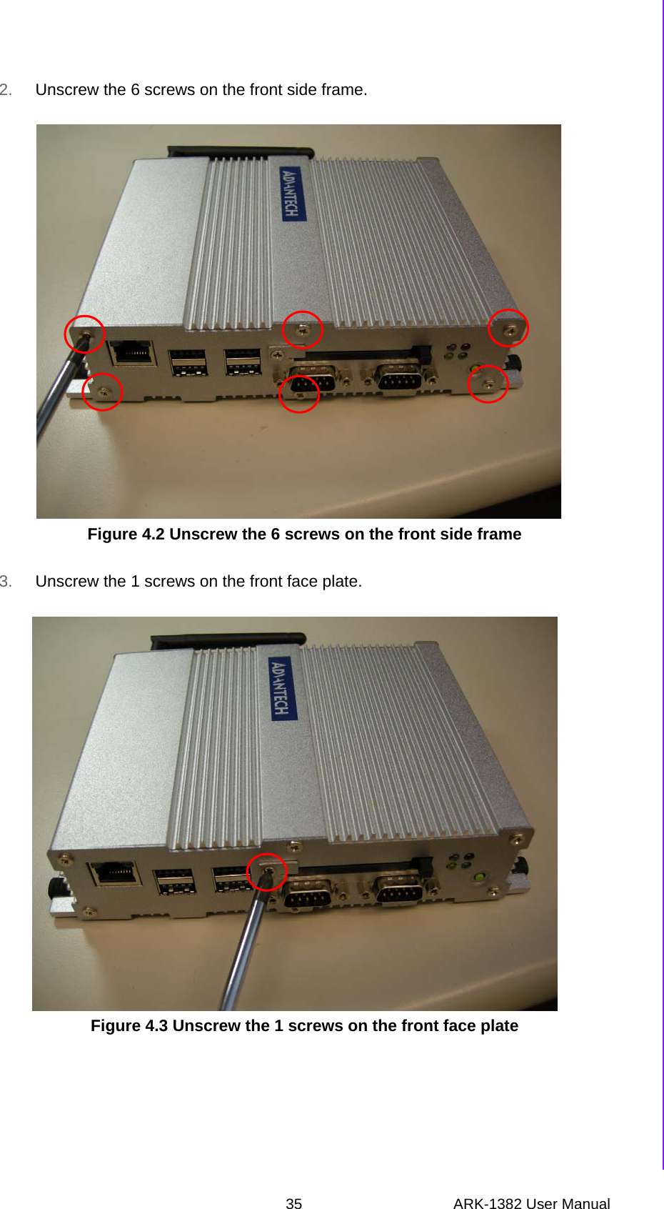 35 ARK-1382 User ManualChapter 4 Full Disassembly Procedure2. Unscrew the 6 screws on the front side frame.Figure 4.2 Unscrew the 6 screws on the front side frame3. Unscrew the 1 screws on the front face plate.Figure 4.3 Unscrew the 1 screws on the front face plate