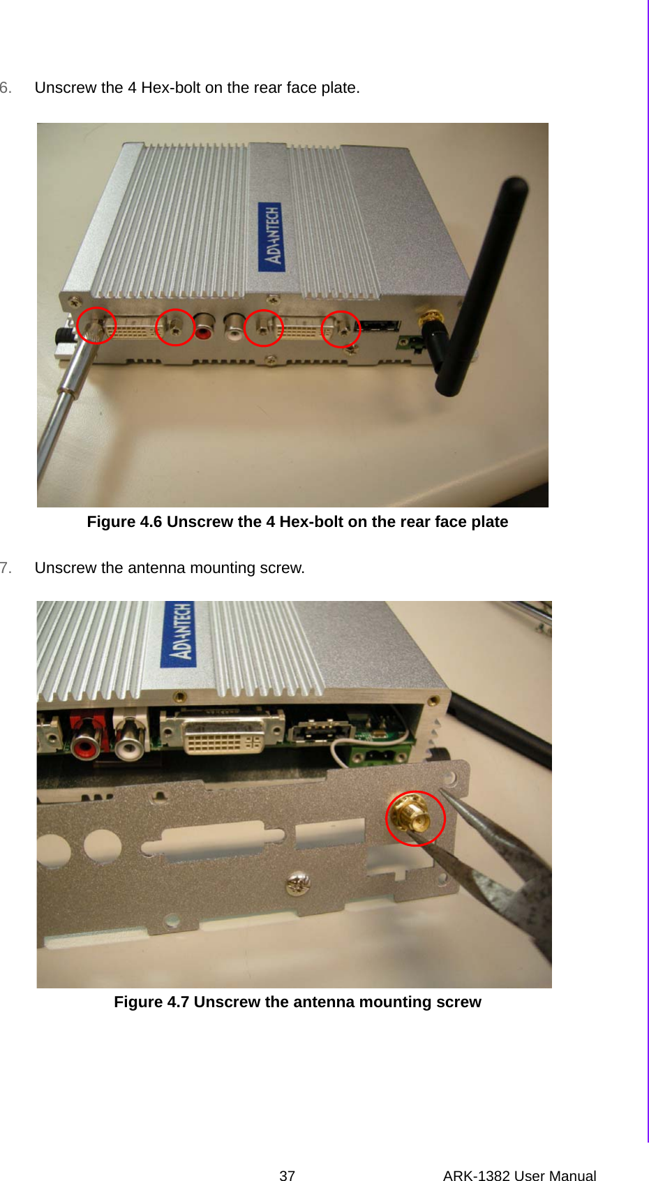 37 ARK-1382 User ManualChapter 4 Full Disassembly Procedure6. Unscrew the 4 Hex-bolt on the rear face plate.Figure 4.6 Unscrew the 4 Hex-bolt on the rear face plate7. Unscrew the antenna mounting screw.Figure 4.7 Unscrew the antenna mounting screw 