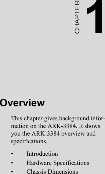 1CHAPTEROverviewThis chapter gives background infor-mation on the ARK-3384. It shows you the ARK-3384 overview and specifications.• Introduction• Hardware Specifications• Chassis Dimensions