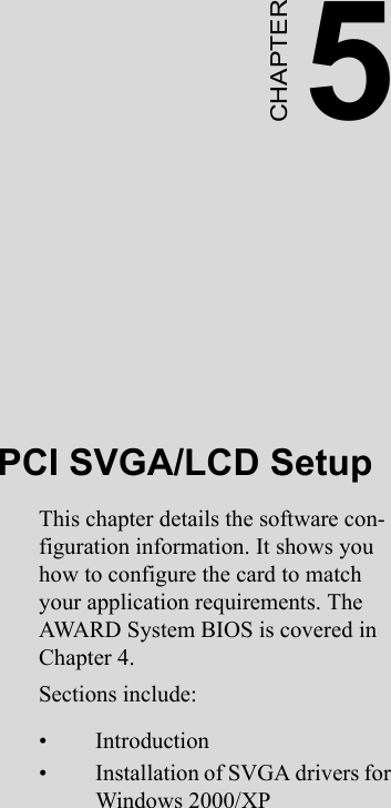 5CHAPTERPCI SVGA/LCD SetupThis chapter details the software con-figuration information. It shows you how to configure the card to match your application requirements. The AWARD System BIOS is covered in Chapter 4.Sections include:• Introduction• Installation of SVGA drivers for Windows 2000/XP