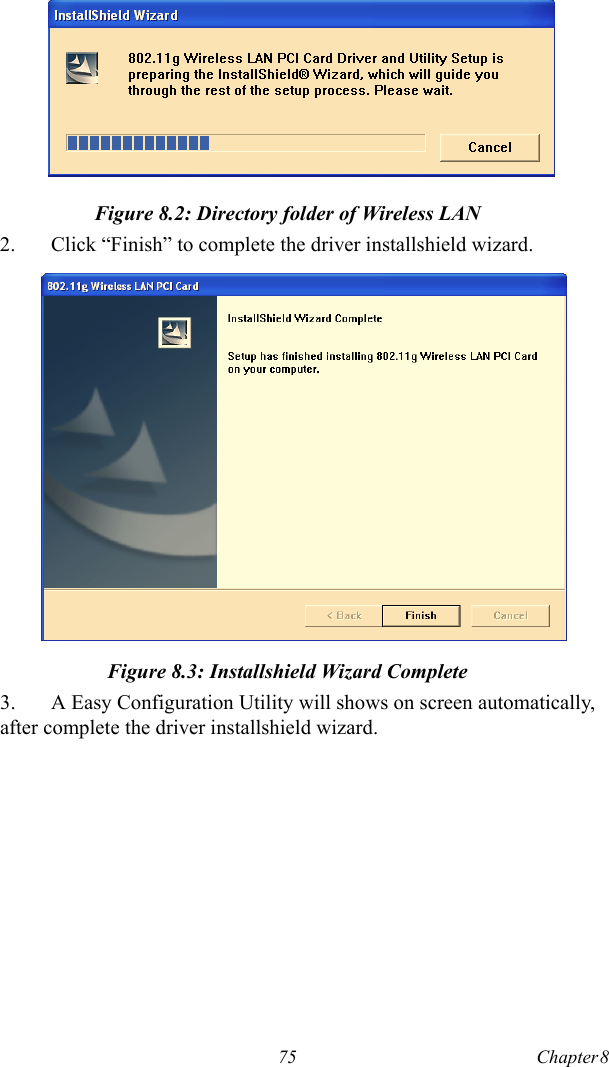 75 Chapter 8  Figure 8.2: Directory folder of Wireless LAN2. Click “Finish” to complete the driver installshield wizard. Figure 8.3: Installshield Wizard Complete3. A Easy Configuration Utility will shows on screen automatically, after complete the driver installshield wizard.