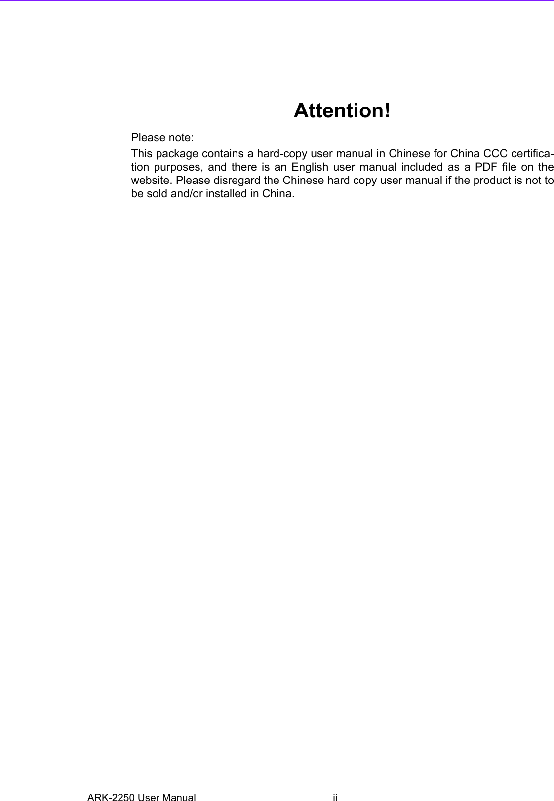 ARK-2250 User Manual iiAttention!Please note:This package contains a hard-copy user manual in Chinese for China CCC certifica-tion purposes, and there is an English user manual included as a PDF file on thewebsite. Please disregard the Chinese hard copy user manual if the product is not tobe sold and/or installed in China.