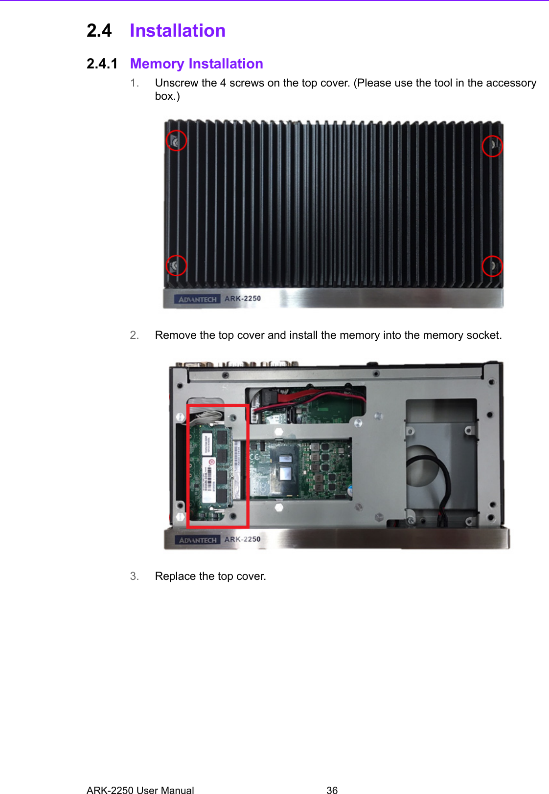 ARK-2250 User Manual 362.4 Installation2.4.1 Memory Installation1. Unscrew the 4 screws on the top cover. (Please use the tool in the accessory box.)2. Remove the top cover and install the memory into the memory socket.3. Replace the top cover.