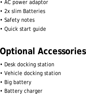 • AC power adaptor • 2x slim Batteries • Safety notes • Quick start guide  Optional Accessories • Desk docking station • Vehicle docking station • Big battery • Battery charger      