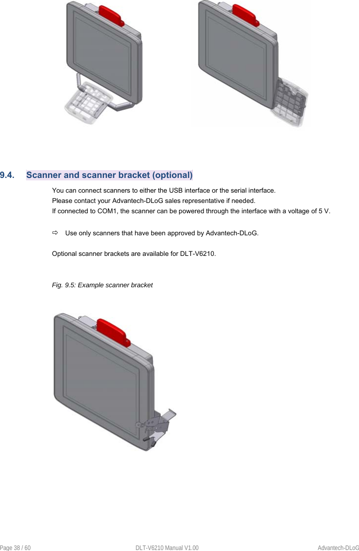 Page 38 / 60  DLT-V6210 Manual V1.00  Advantech-DLoG 9.4.  Scanner and scanner bracket (optional) You can connect scanners to either the USB interface or the serial interface.  Please contact your Advantech-DLoG sales representative if needed. If connected to COM1, the scanner can be powered through the interface with a voltage of 5 V.   Use only scanners that have been approved by Advantech-DLoG. Optional scanner brackets are available for DLT-V6210. Fig. 9.5: Example scanner bracket 