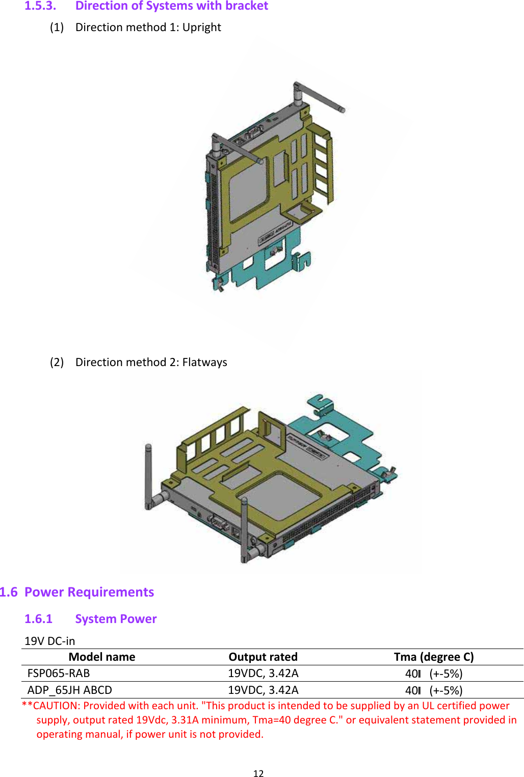 121.5.3. DirectionofSystemswithbracket(1) Directionmethod1:Upright(2) Directionmethod2:Flatways1.6 PowerRequirements1.6.1 SystemPower19VDC‐inModelnameOutputratedTma(degreeC)FSP065‐RAB19VDC,3.42A40 (+‐5%)ADP_65JHABCD19VDC,3.42A40 (+‐5%)**CAUTION:Providedwitheachunit.&quot;ThisproductisintendedtobesuppliedbyanULcertifiedpowersupply,outputrated19Vdc,3.31Aminimum,Tma=40degreeC.&quot;orequivalentstatementprovidedinoperatingmanual,ifpowerunitisnotprovided.