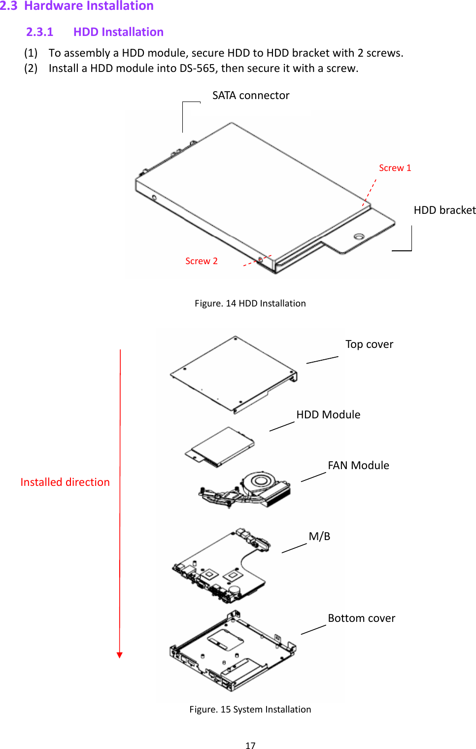 172.3 HardwareInstallation2.3.1 HDDInstallation(1) ToassemblyaHDDmodule,secureHDDtoHDDbracketwith2screws.(2) InstallaHDDmoduleintoDS‐565,thensecureitwithascrew.  Figure.14HDDInstallation  Figure.15SystemInstallation SATAconnectorHDDbracketScrew1Screw2HDDModuleTopcoverFANModuleM/BBottomcoverInstalleddirection