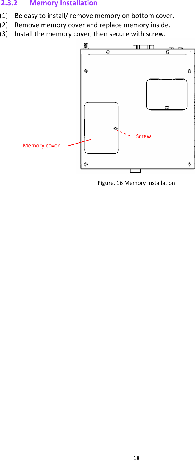 182.3.2 MemoryInstallation(1) Beeasytoinstall/removememoryonbottomcover.(2) Removememorycoverandreplacememoryinside.(3) Installthememorycover,thensecurewithscrew. Figure.16MemoryInstallation MemorycoverScrew