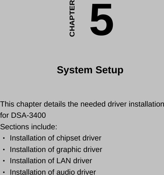                               This chapter details the needed driver installation for DSA-3400  Sections include:   Installation of chipset driver ‧  Installation of graph‧ic driver   Installation of LAN driver ‧  Installation of audio driver‧   5CHAPTER  System Setup   