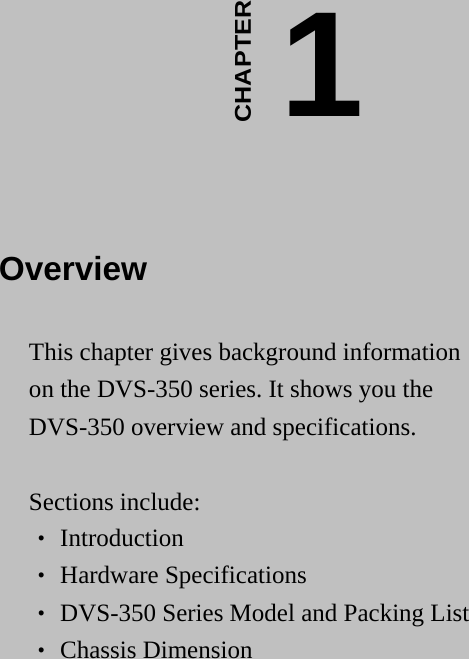     1 CHAPTER Overview This chapter gives background information on the DVS-350 series. It shows you the DVS-350 overview and specifications.  Sections include: ‧ Introduction ‧ Hardware Specifications ‧ DVS-350 Series Model and Packing List ‧ Chassis Dimension  